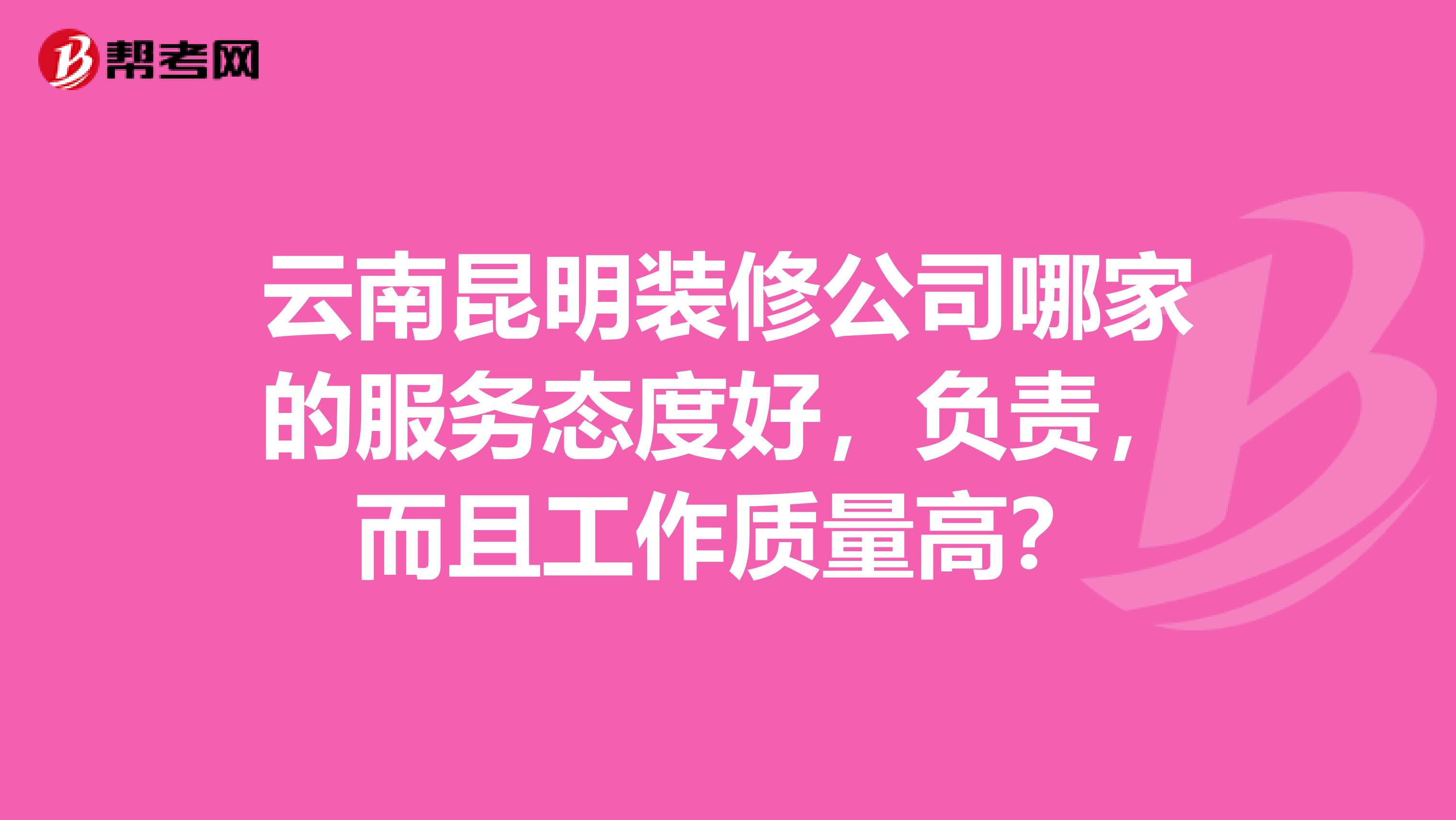 云南昆明装修公司哪家的服务态度好，负责，而且工作质量高？