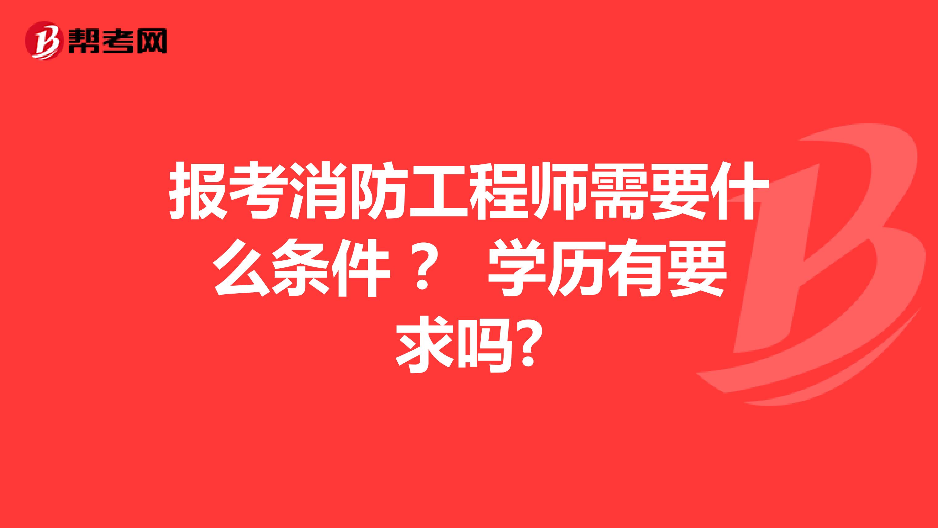 报考消防工程师需要什么条件 ? 学历有要求吗?