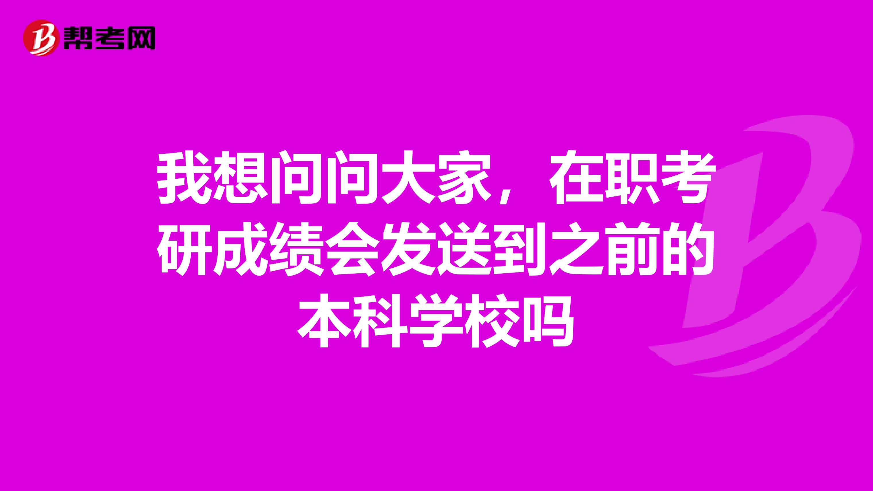我想问问大家，在职考研成绩会发送到之前的本科学校吗