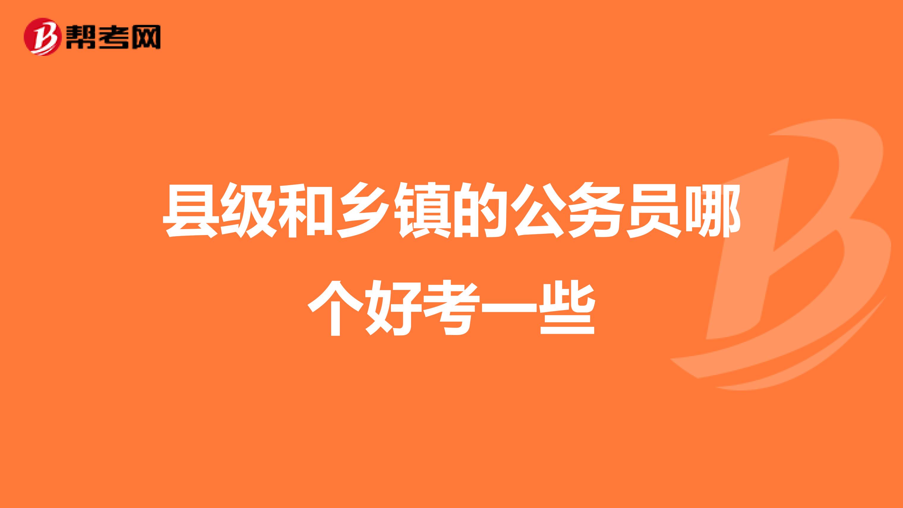 县级和乡镇的公务员哪个好考一些