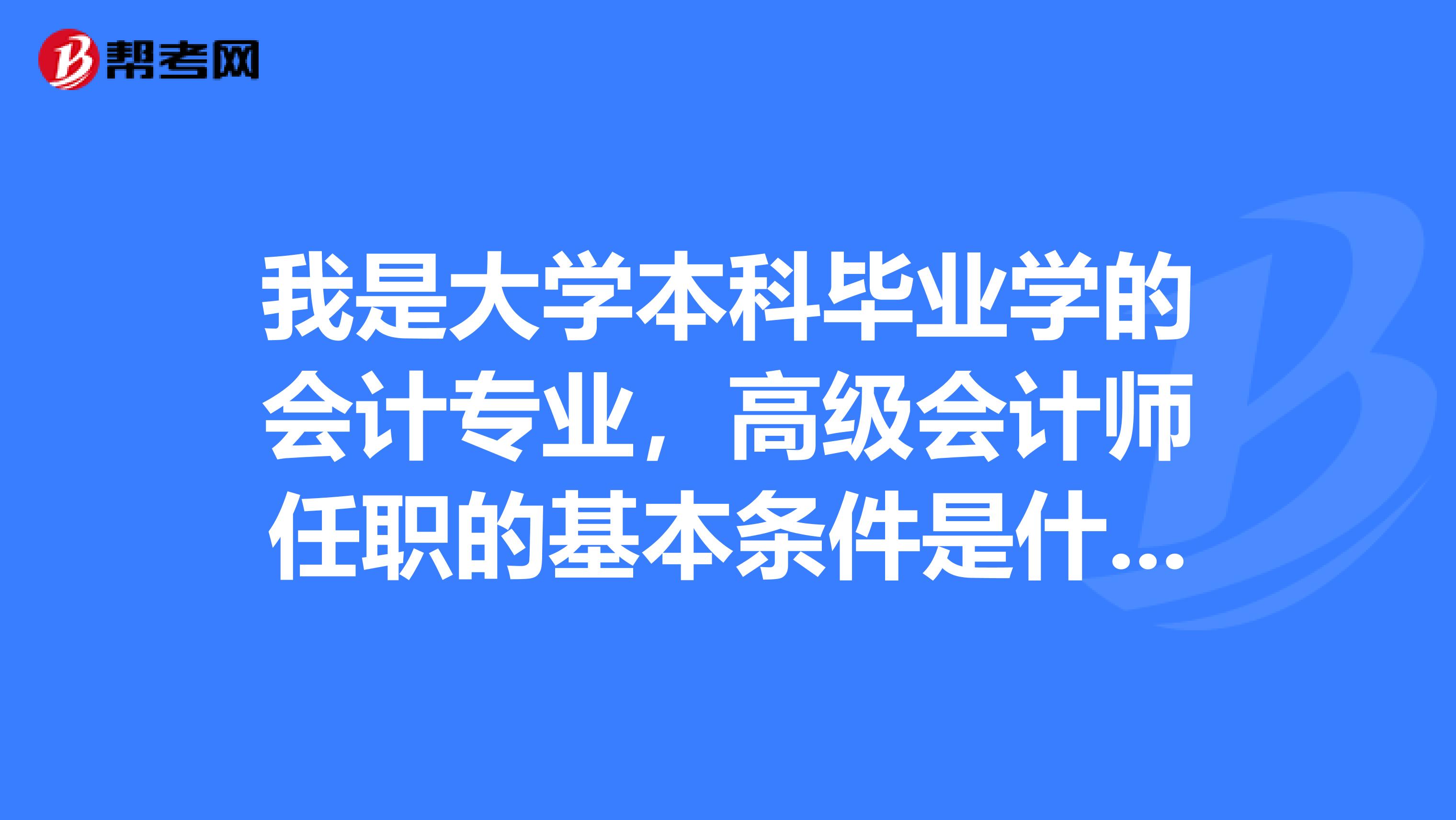 我是大学本科毕业学的会计专业，高级会计师任职的基本条件是什么呢？