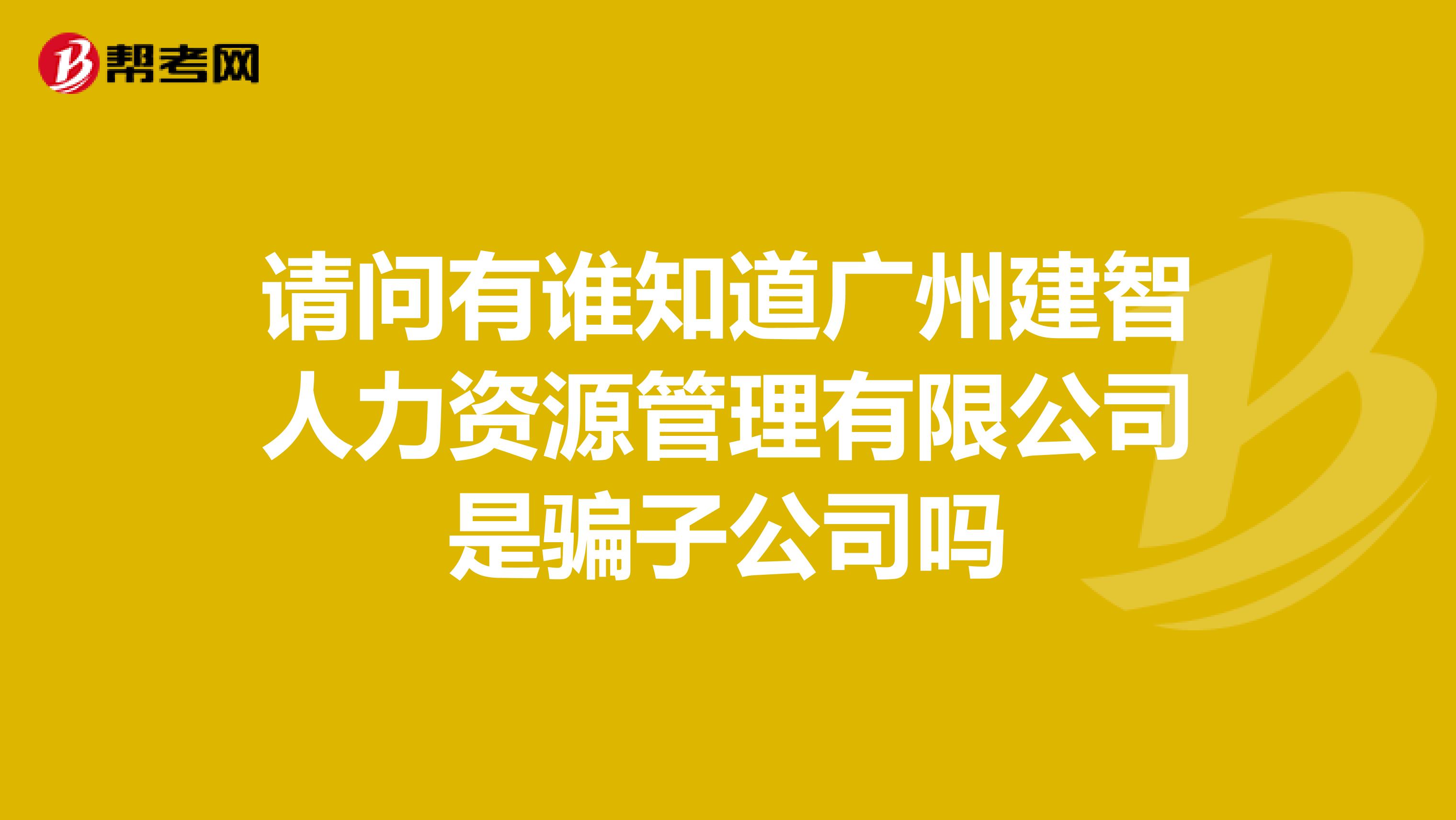 请问有谁知道广州建智人力资源管理有限公司是骗子公司吗
