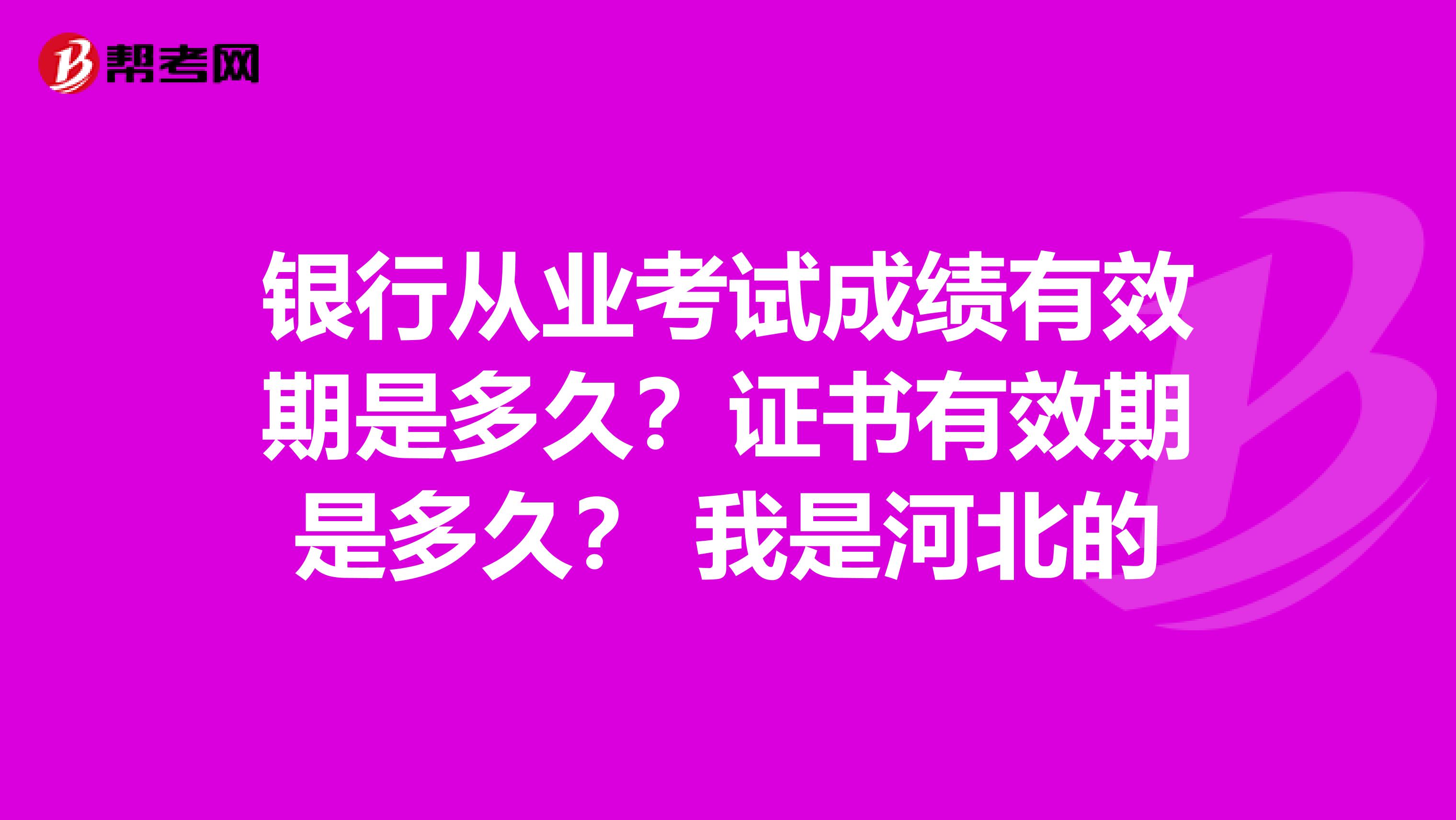 銀行從業(yè)考試成績有效期是多久？證書有效期是多久？ 我是河北的