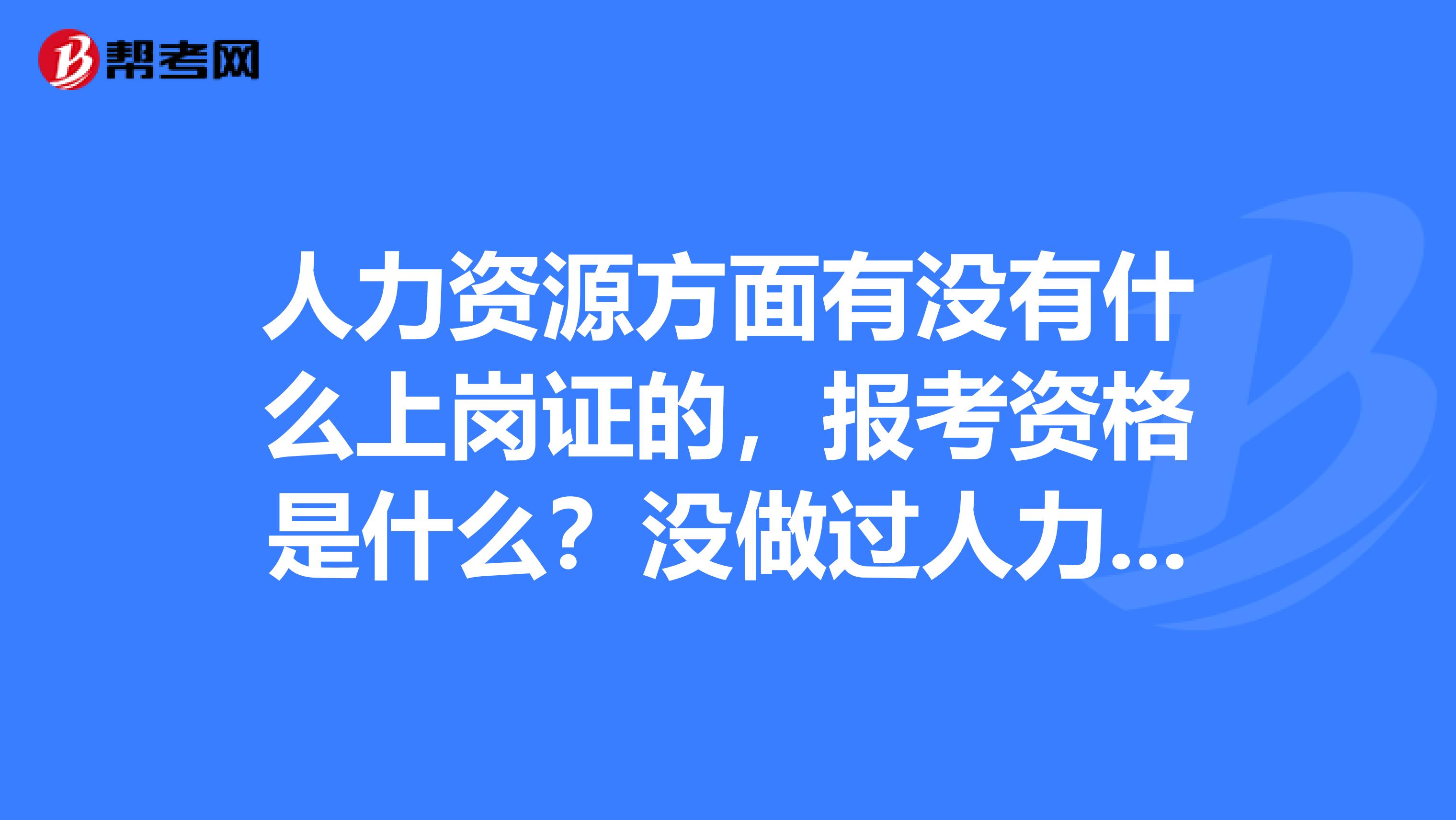 人力资源方面有没有什么上岗证的，报考资格是什么？没做过人力资源的可以考的吗？