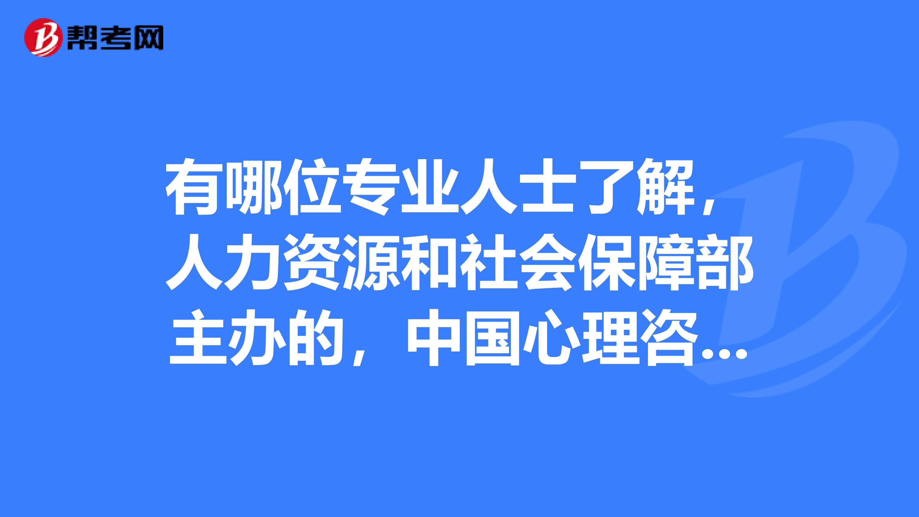 有哪位专业人士了解，人力资源和社会保障部主办的，中国心理咨询师职业认证体系？