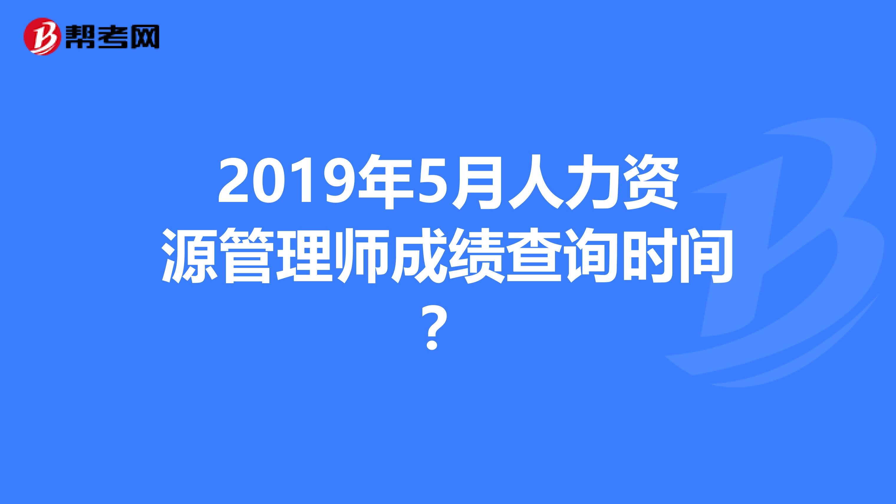2019年5月人力资源管理师成绩查询时间?