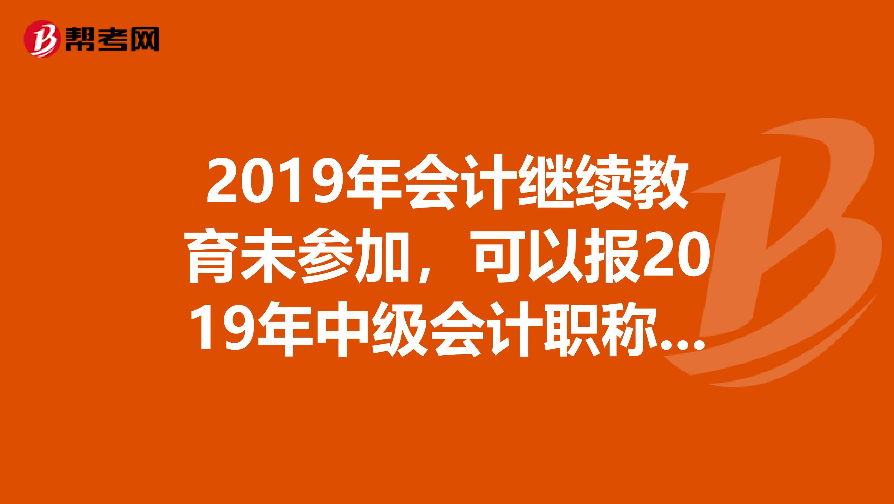 2019年会计继续教育未参加，可以报2019年中级会计职称考试吗？