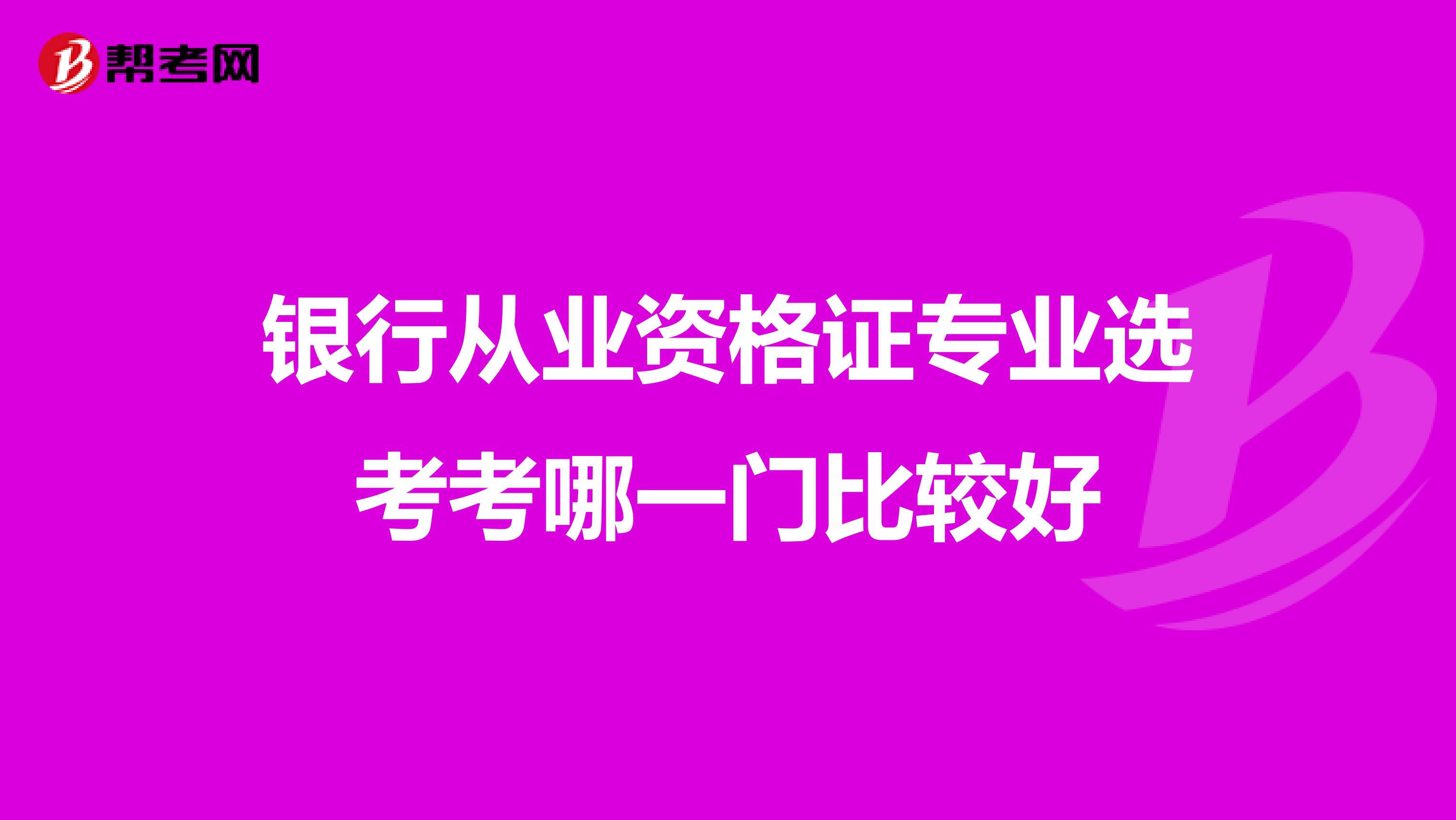 银行从业资格证专业选考考哪一门比较好
