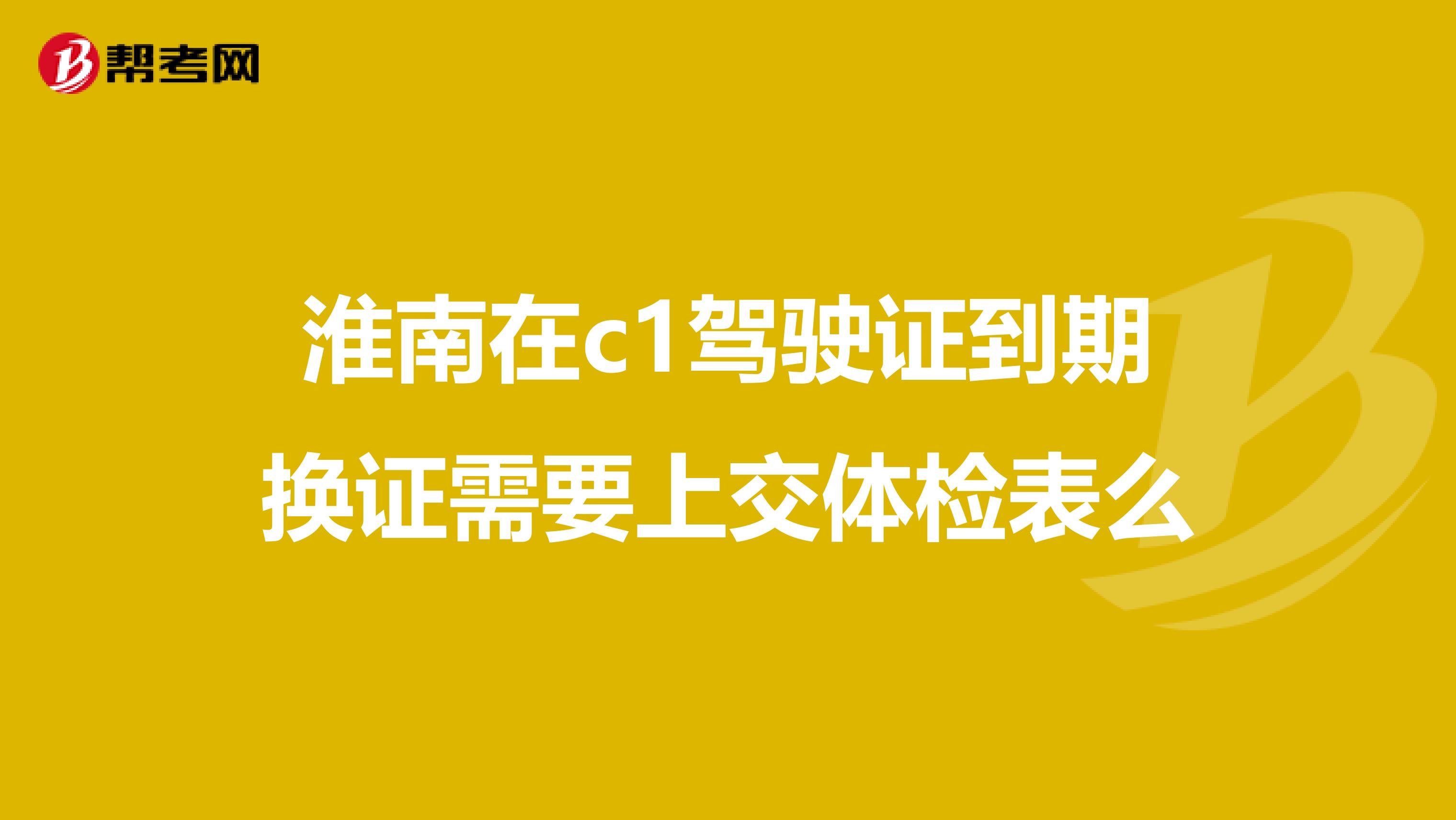 淮南在c1驾驶证到期换证需要上交体检表么