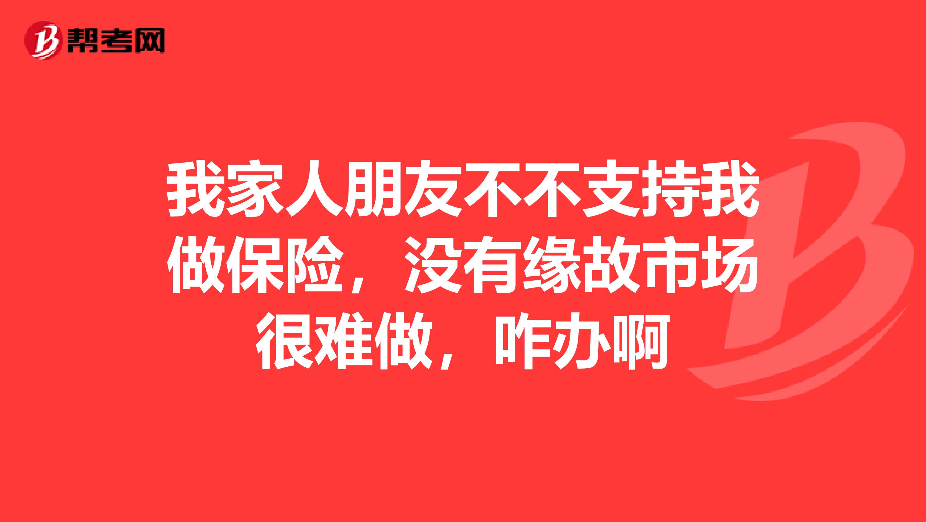 我家人朋友不不支持我做保险,没有缘故市场很难做,咋办啊