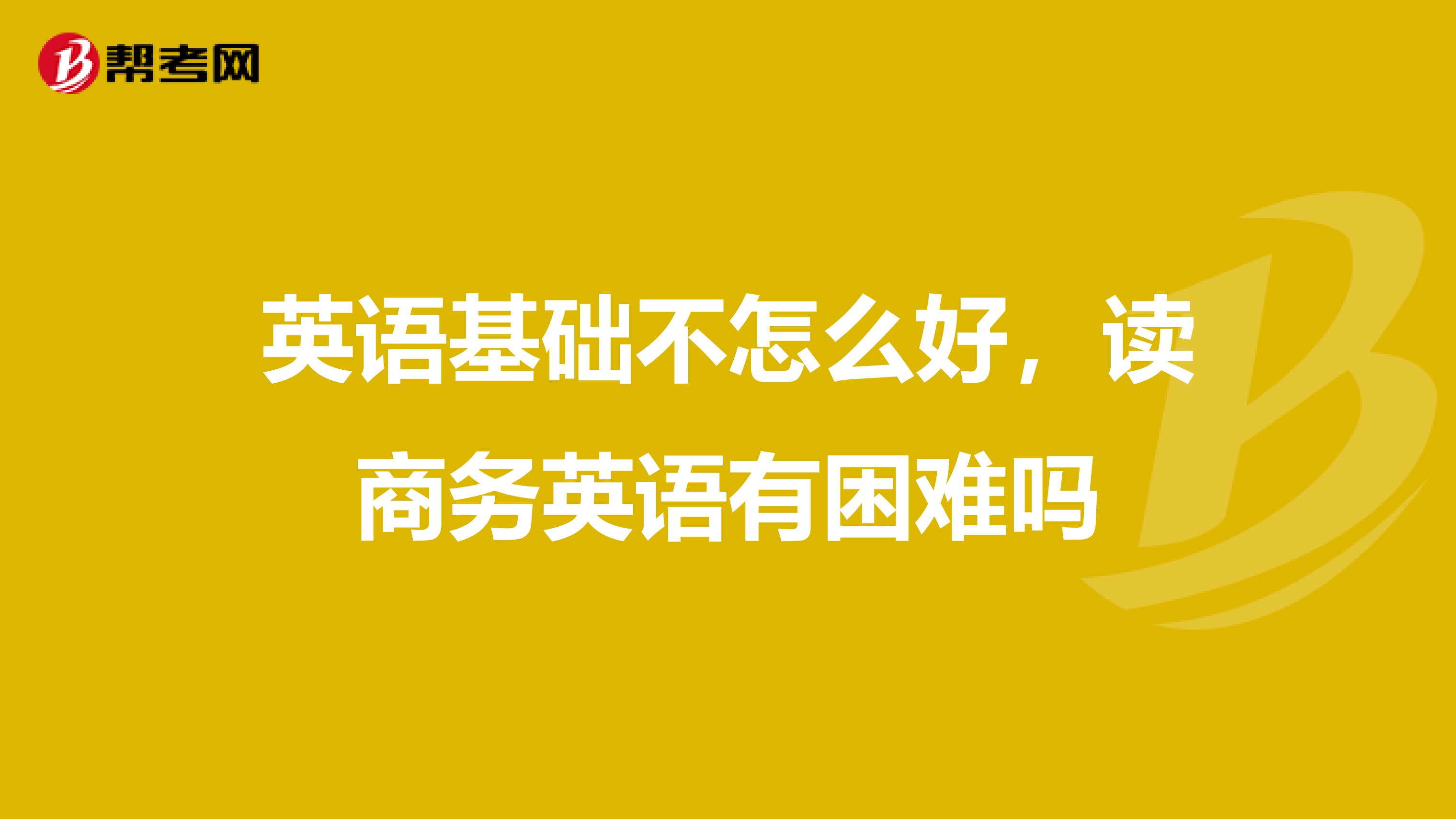 英语基础不怎么好，读商务英语有困难吗