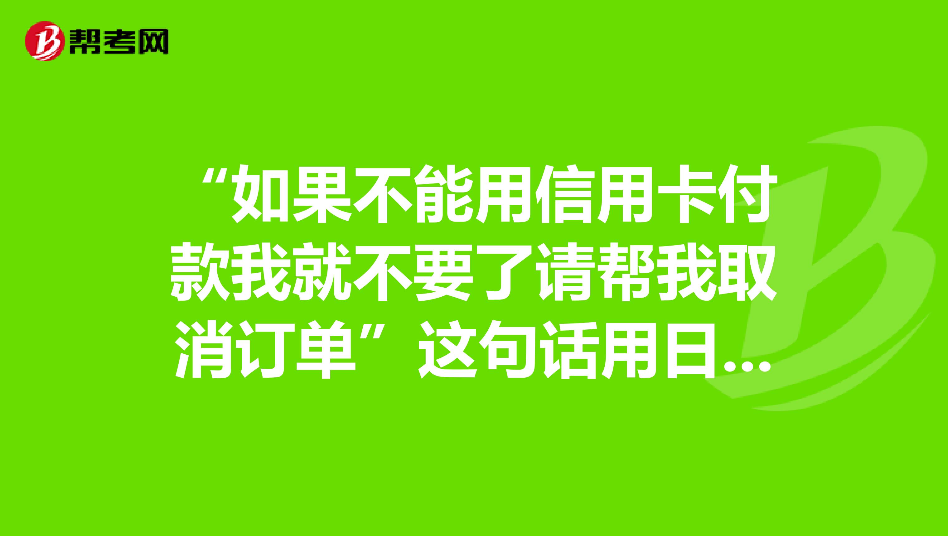 “如果不能用信用卡付款我就不要了请帮我取消订单”这句话用日语怎么说
