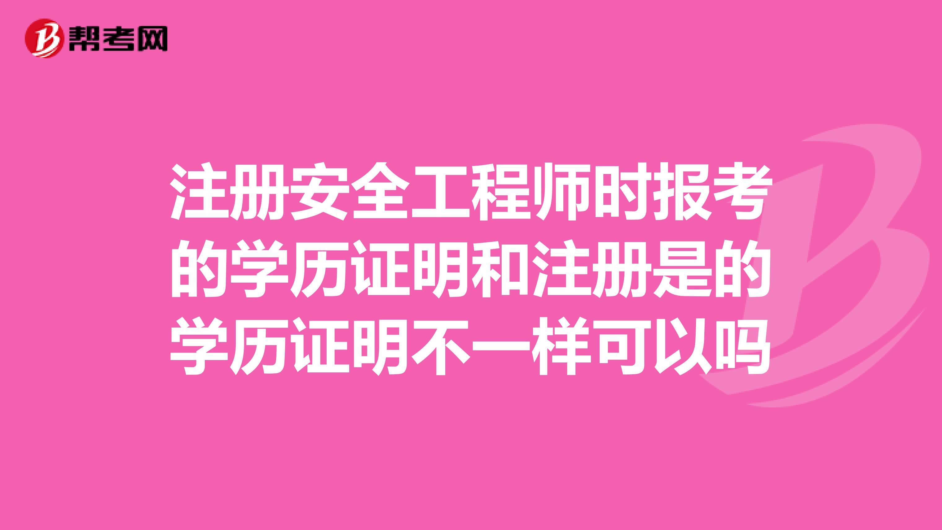 注册安全工程师时报考的学历证明和注册是的学历证明不一样可以吗