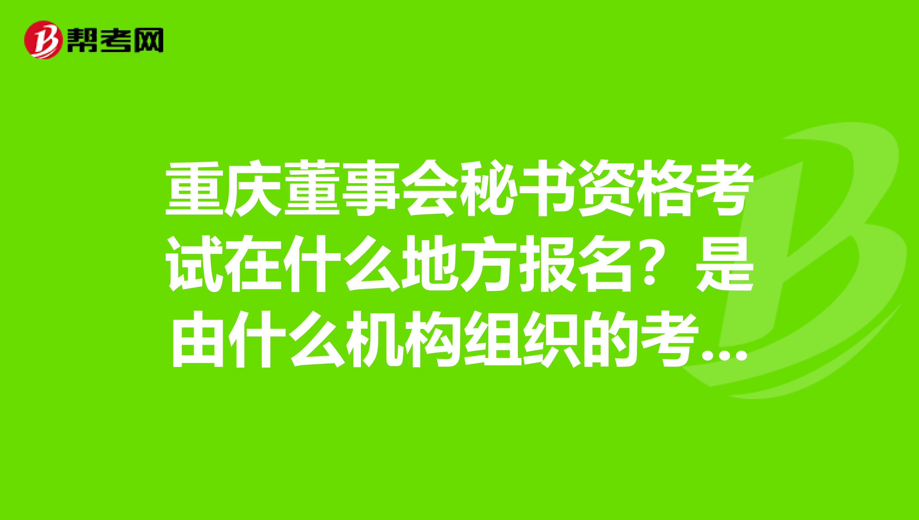 重庆董事会秘书资格考试在什么地方报名?是由什么机构组织的考试?有培训机构吗?有没有过来人帮帮忙。谢谢。