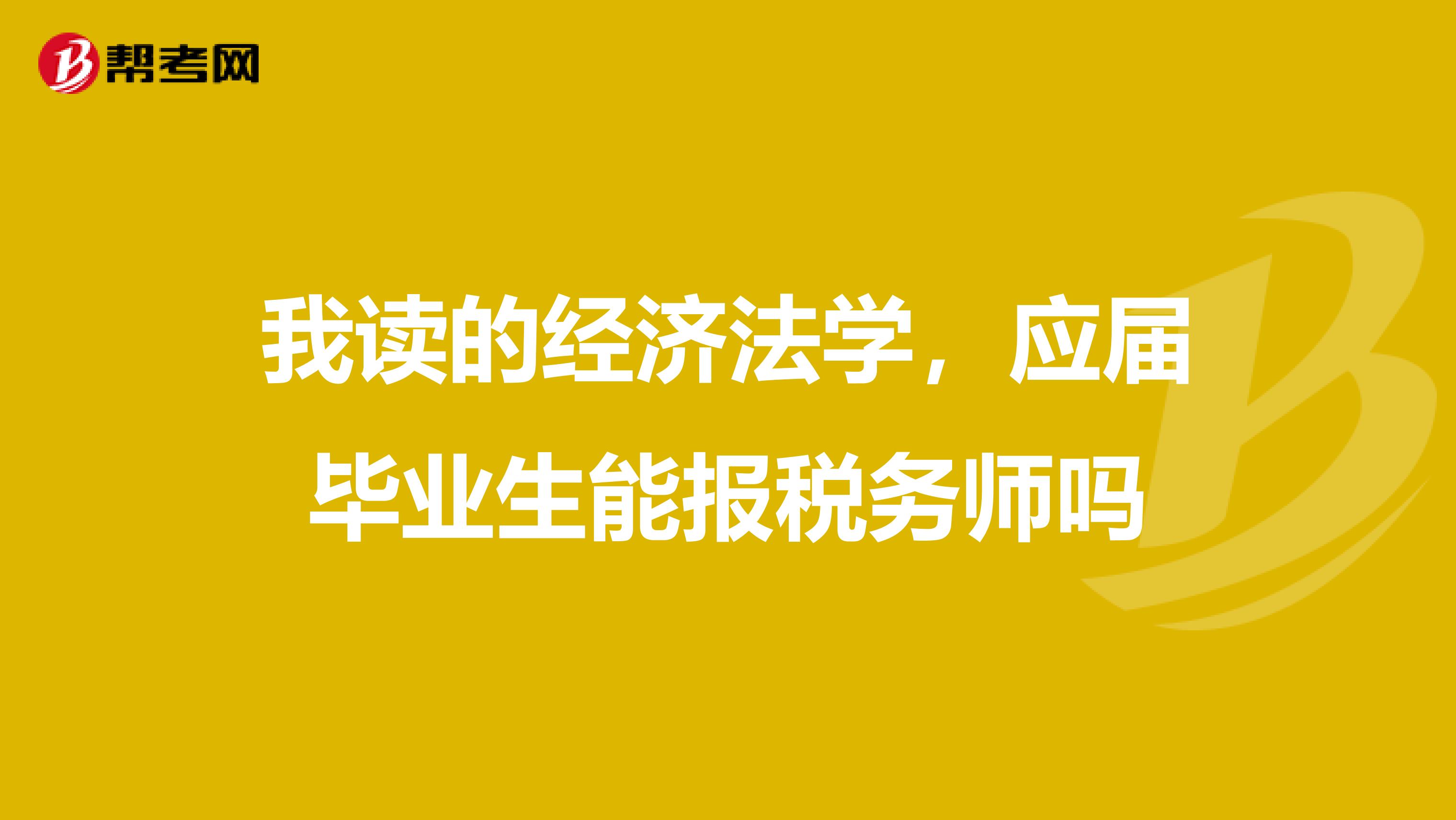 我读的经济法学，应届毕业生能报税务师吗