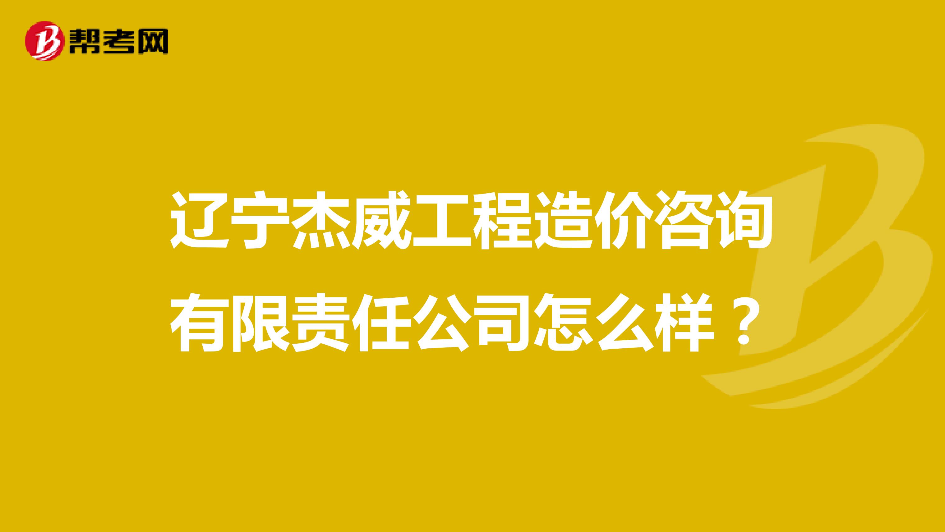 辽宁杰威工程造价咨询有限责任公司怎么样？