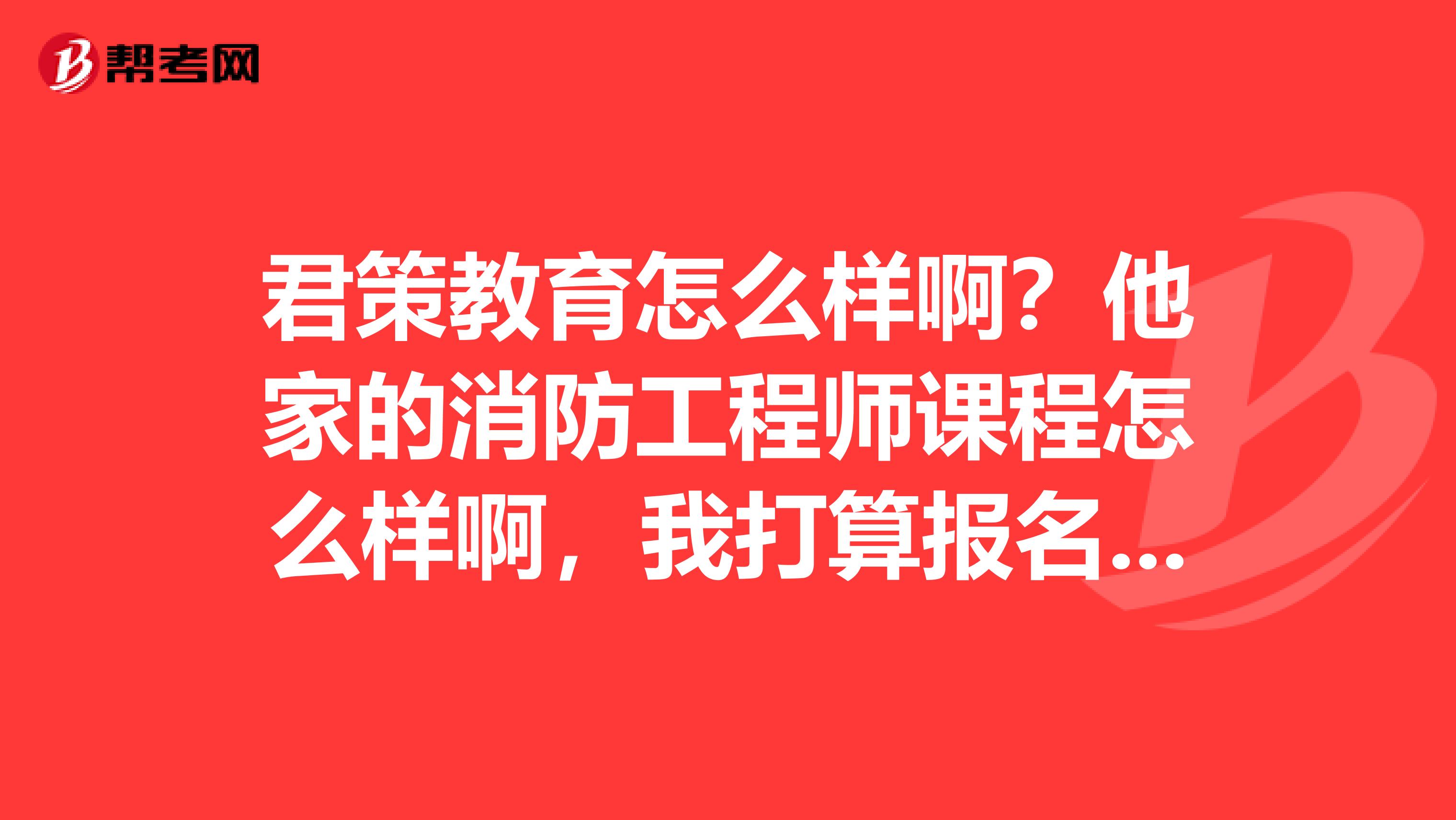 君策教育怎么样啊?他家的消防工程师课程怎么样啊,我打算报名考试了,谁有好的培训学校推荐啊
