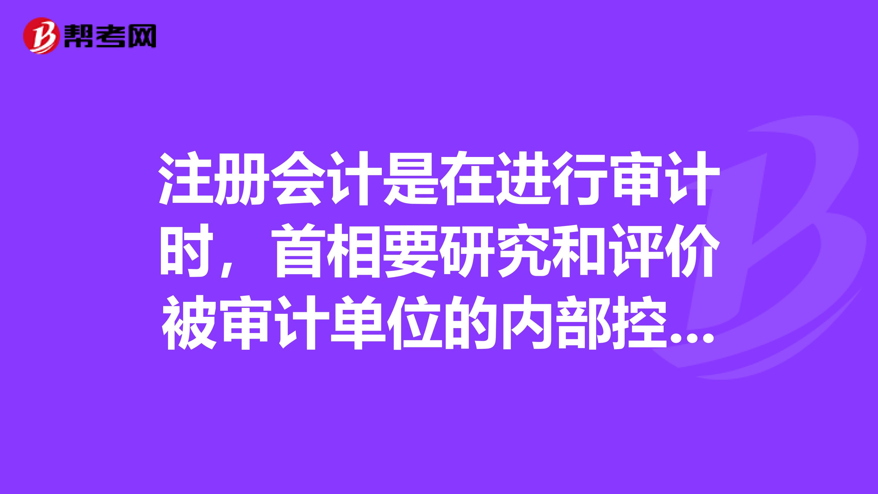 注册会计是在进行审计时,首相要研究和评价被审计单位的内部控制制度