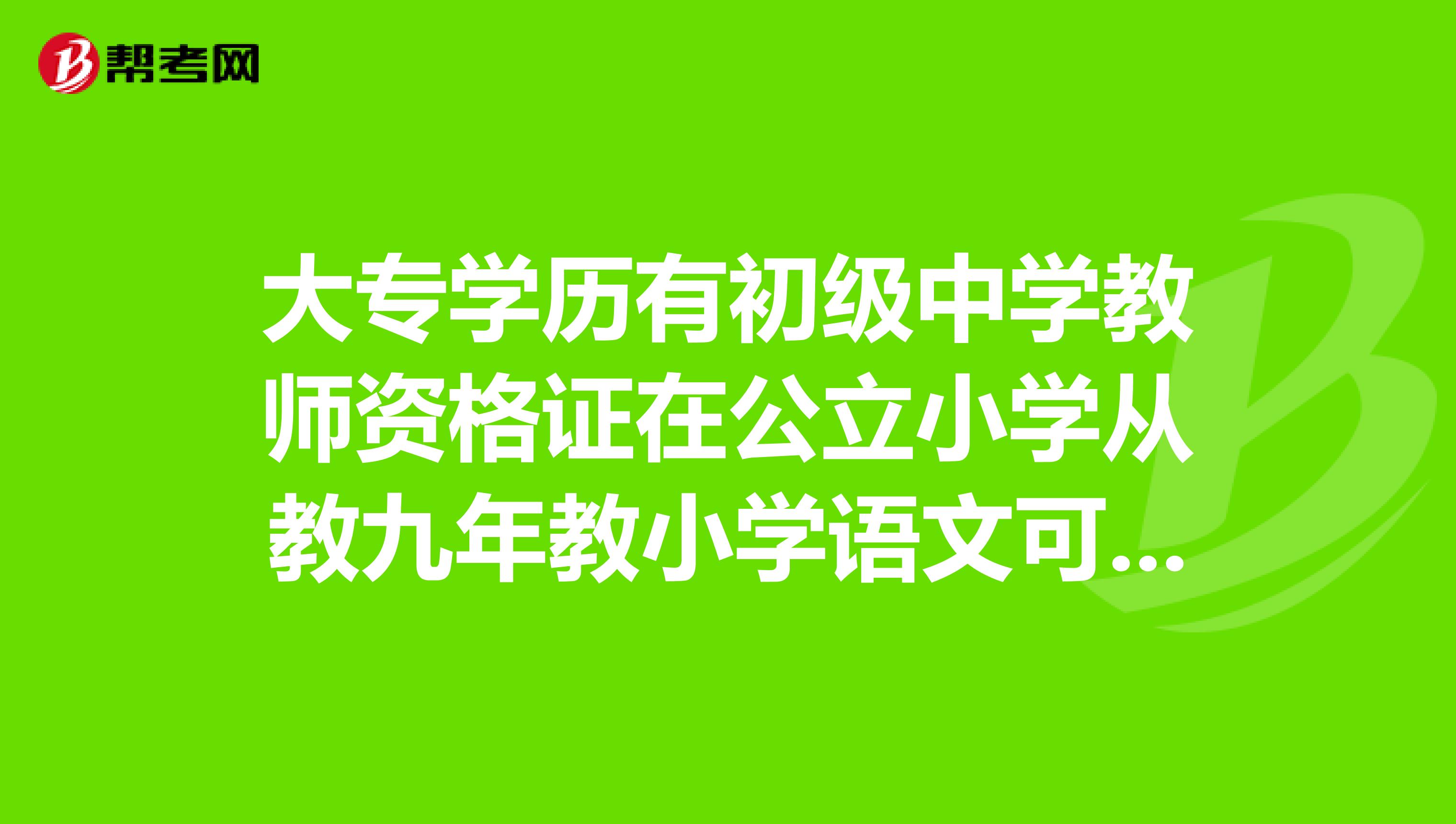 大專學歷有初級中學教師資格證在公立小學從教九年教小學語文可以報考