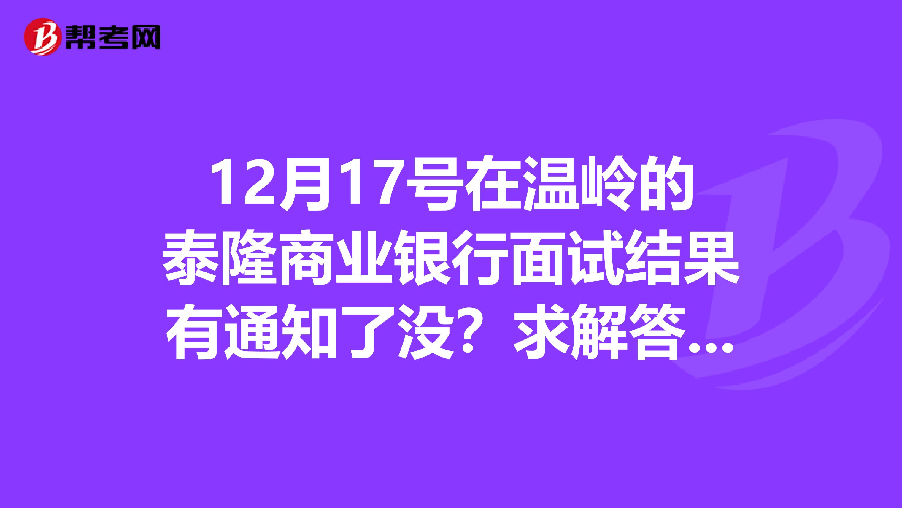 12月17号在温岭的泰隆商业银行面试结果有通知了没？求解答。。。