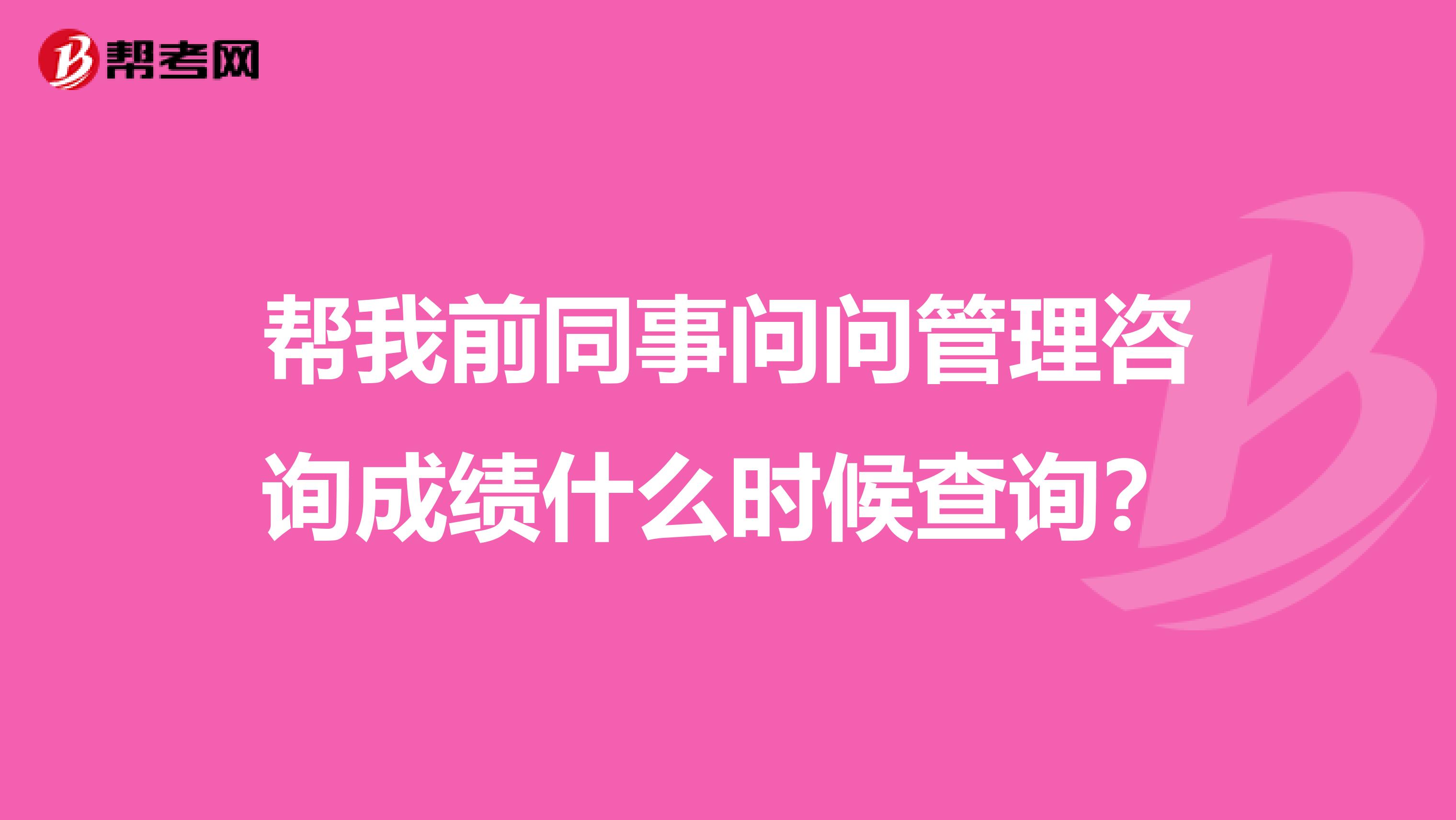 帮我前同事问问管理咨询成绩什么时候查询?