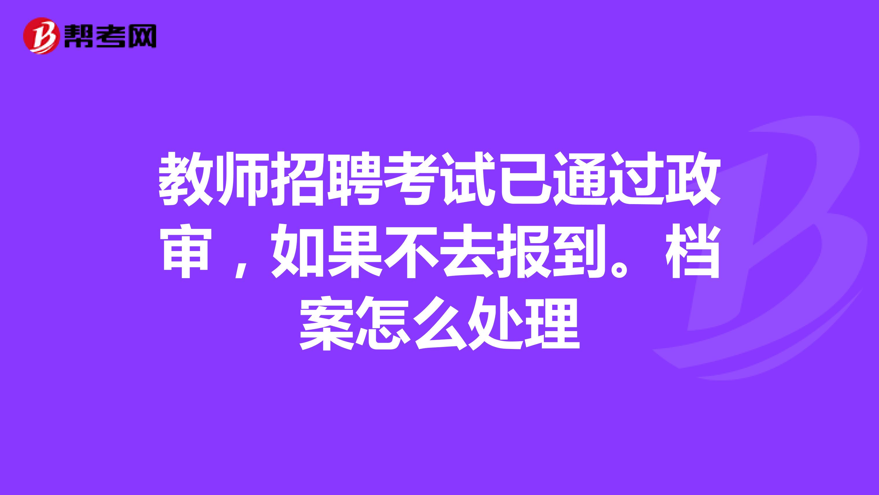 教师招聘考试已通过政审,如果不去报到。档案怎么处理