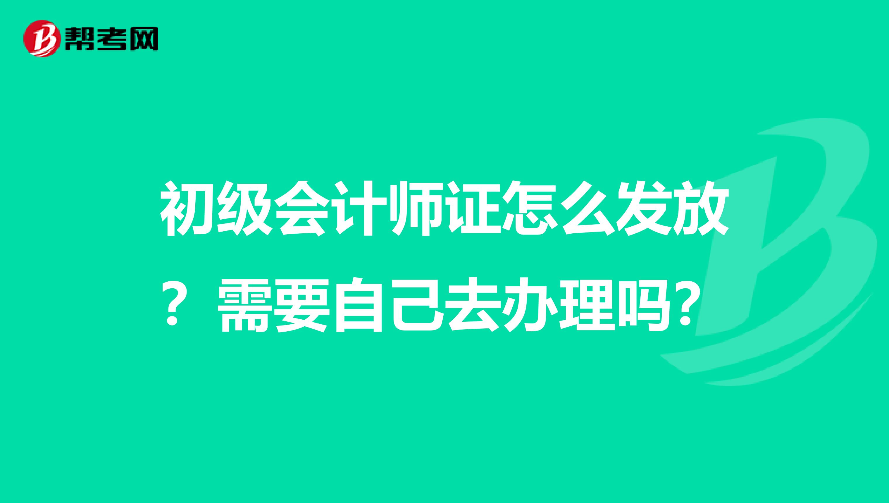 初級會計師證怎么發放？需要自己去辦理嗎？