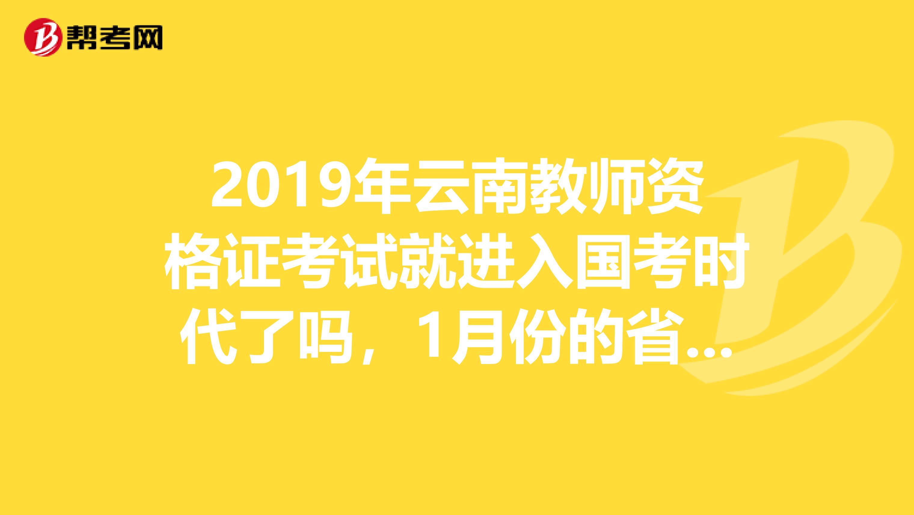 2019年云南教师资格证考试就进入国考时代了吗，1月份的省考不考了吗？