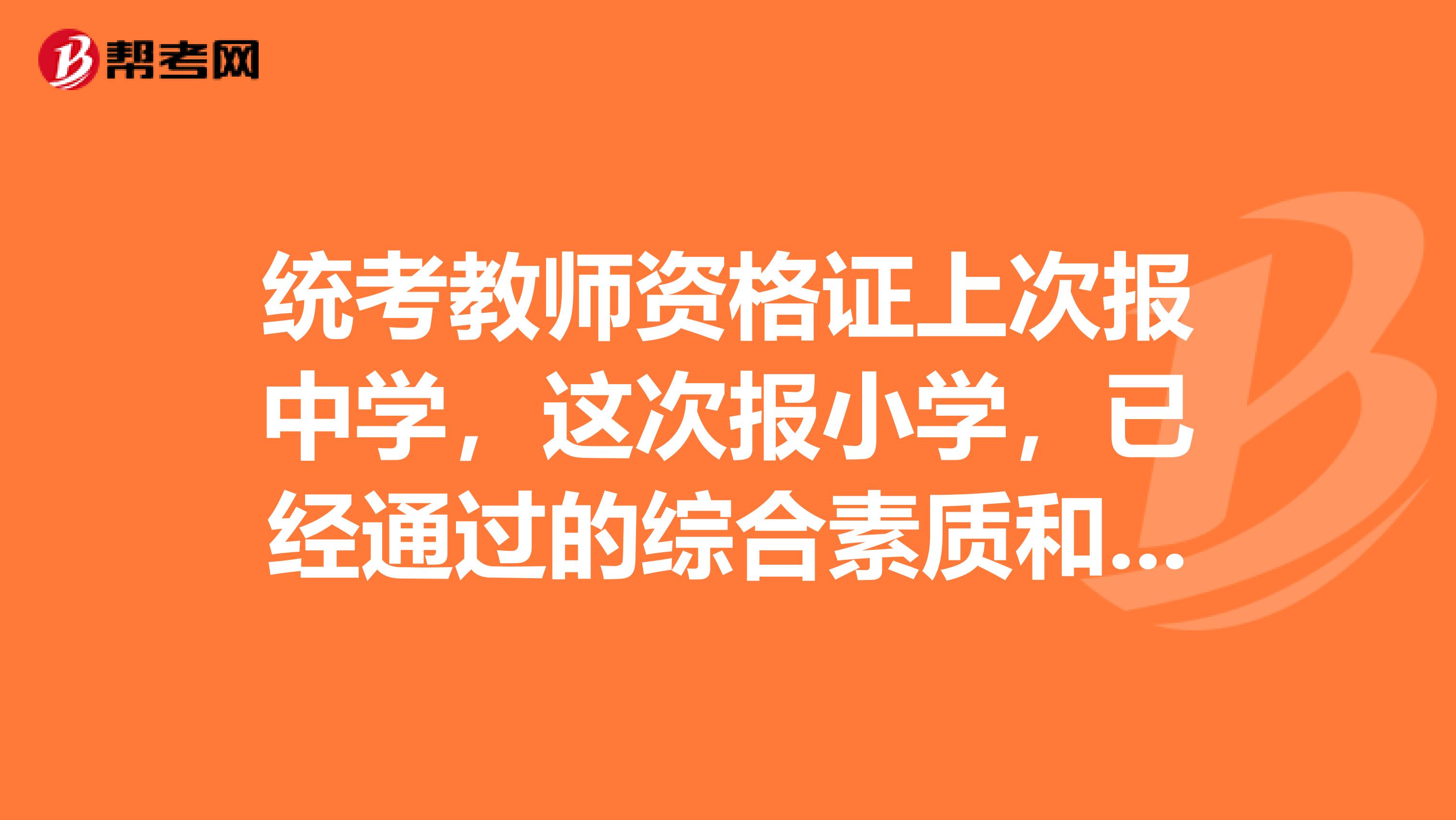 统考教师资格证上次报中学,这次报小学,已经通过的综合素质和教育知识与能力可以免考吗?