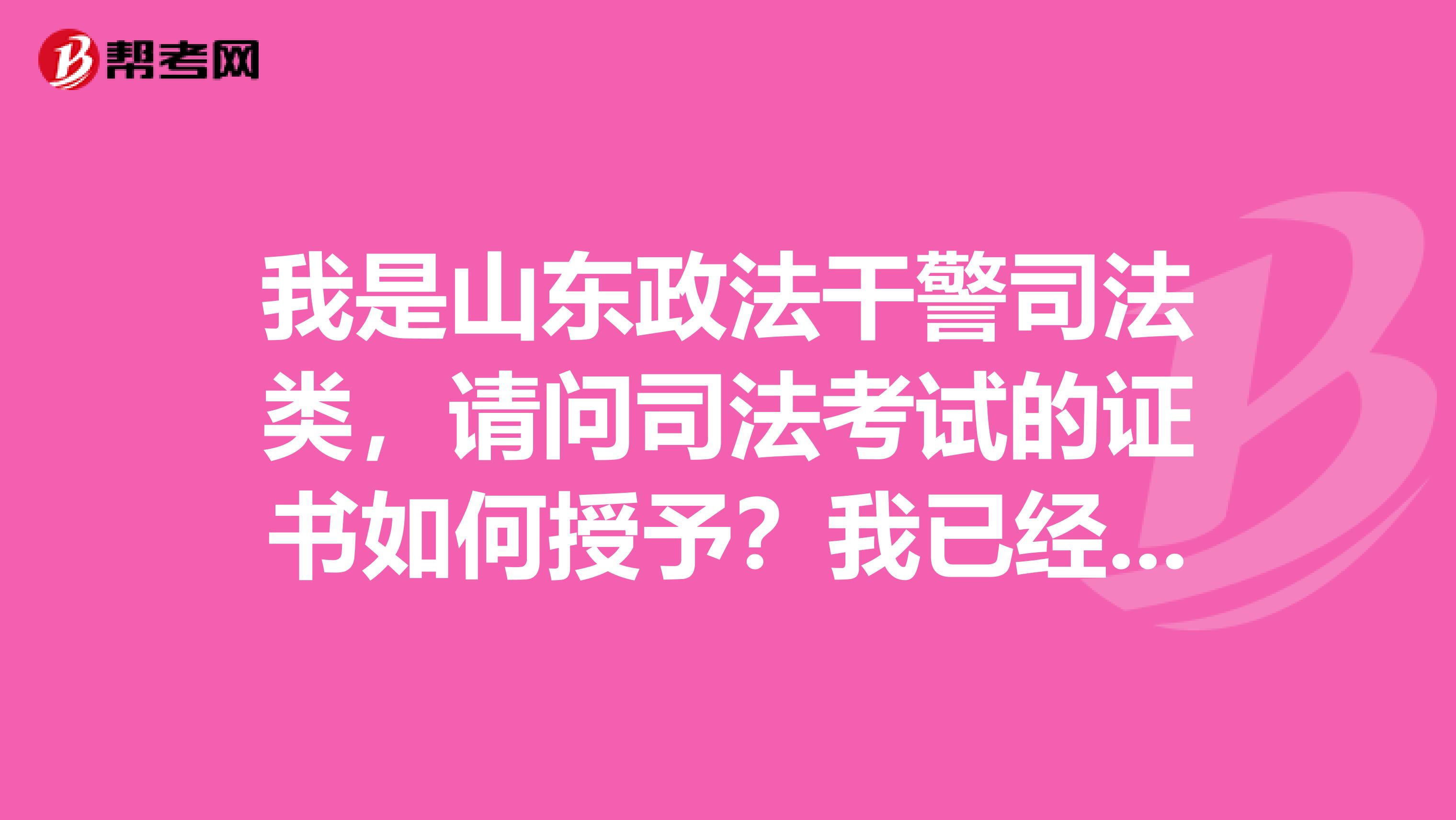 我是山东政法干警司法类，请问司法考试的证书如何授予？我已经考完了