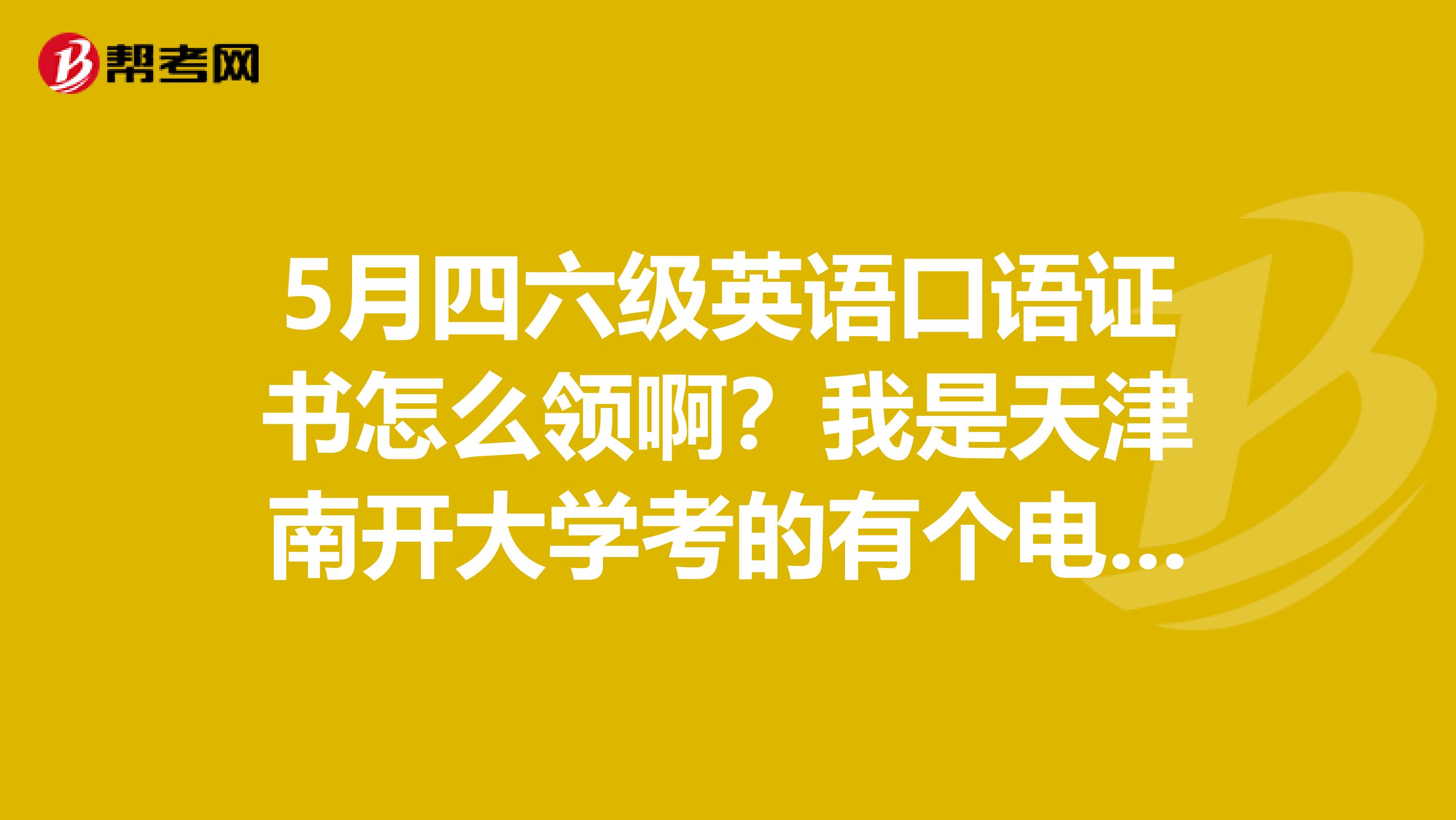 5月四六级英语口语证书怎么领啊?我是天津南开大学考的有个电话可以咨询也行啊?有知道的么?