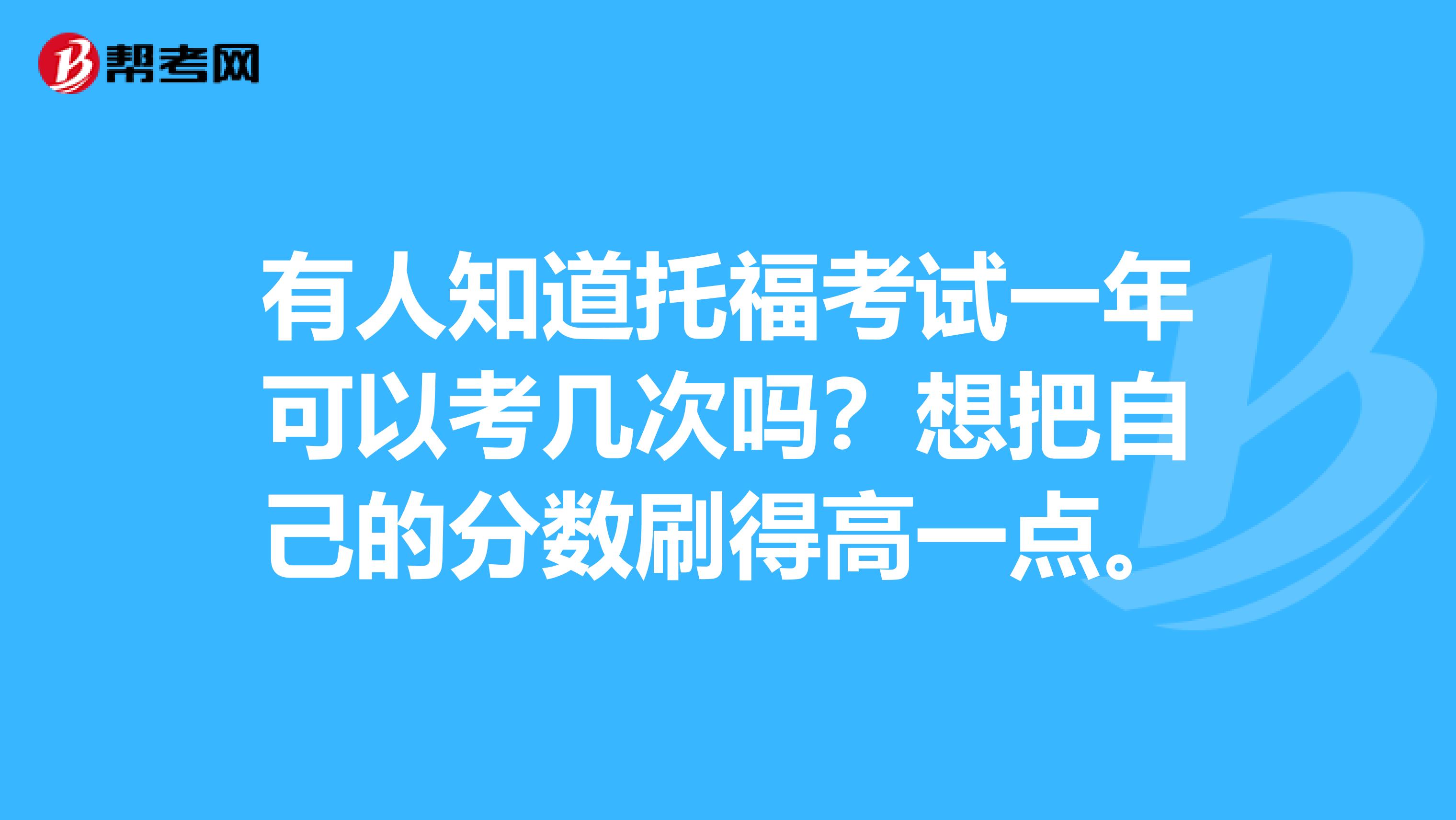 有人知道托福考试一年可以考几次吗？想把自己的分数刷得高一点。