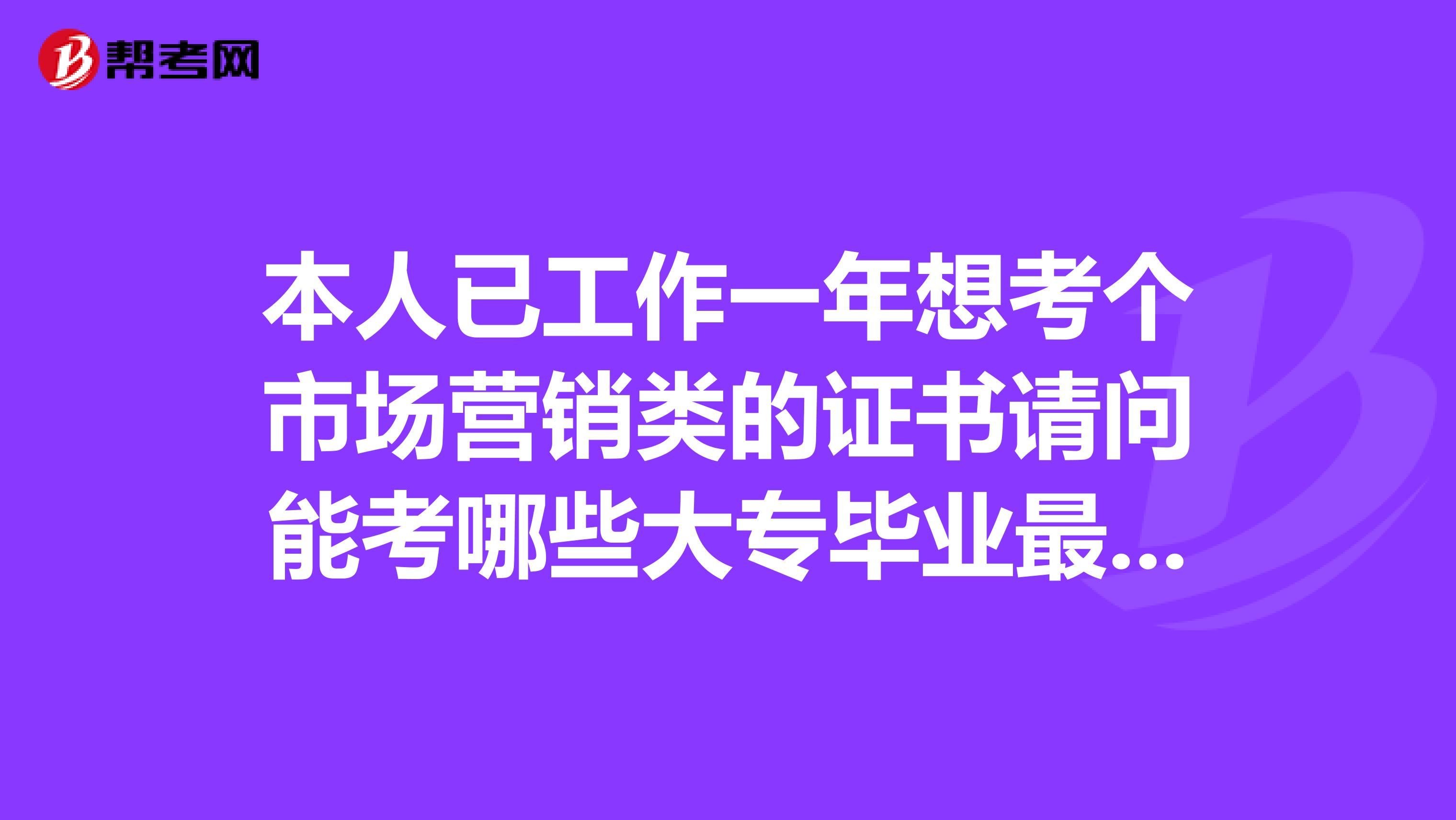 本人已工作一年想考个市场营销类的证书请问能考哪些大专毕业最好是社会上的报考条件低的
