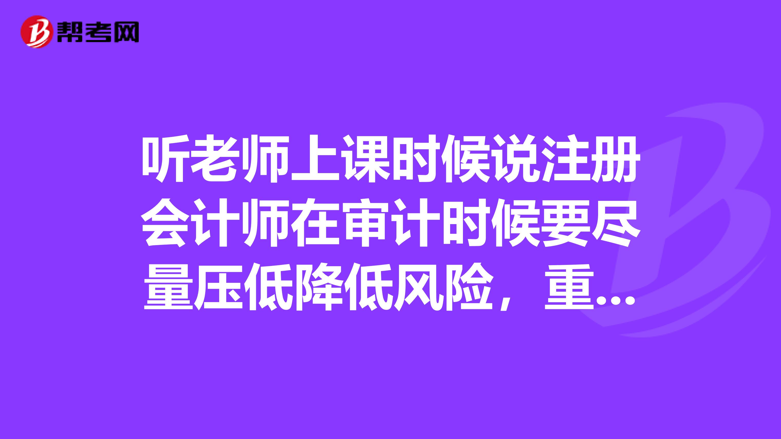 聽老師上課時候說注冊會計師在審計時候要盡量壓低降低風險，重大錯報不是本來就存在嗎。怎么壓低啊。？
