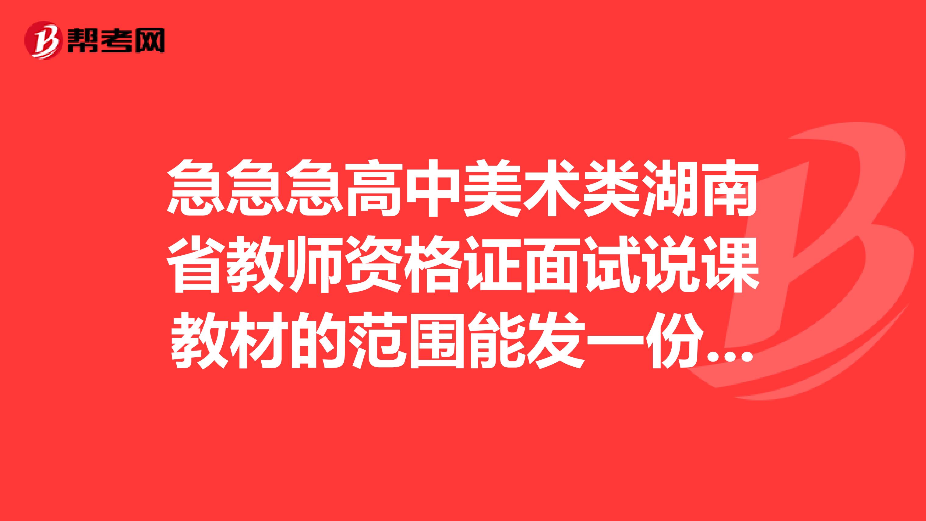 急急急高中美术类湖南省教师资格证面试说课教材的范围能发一份给我补