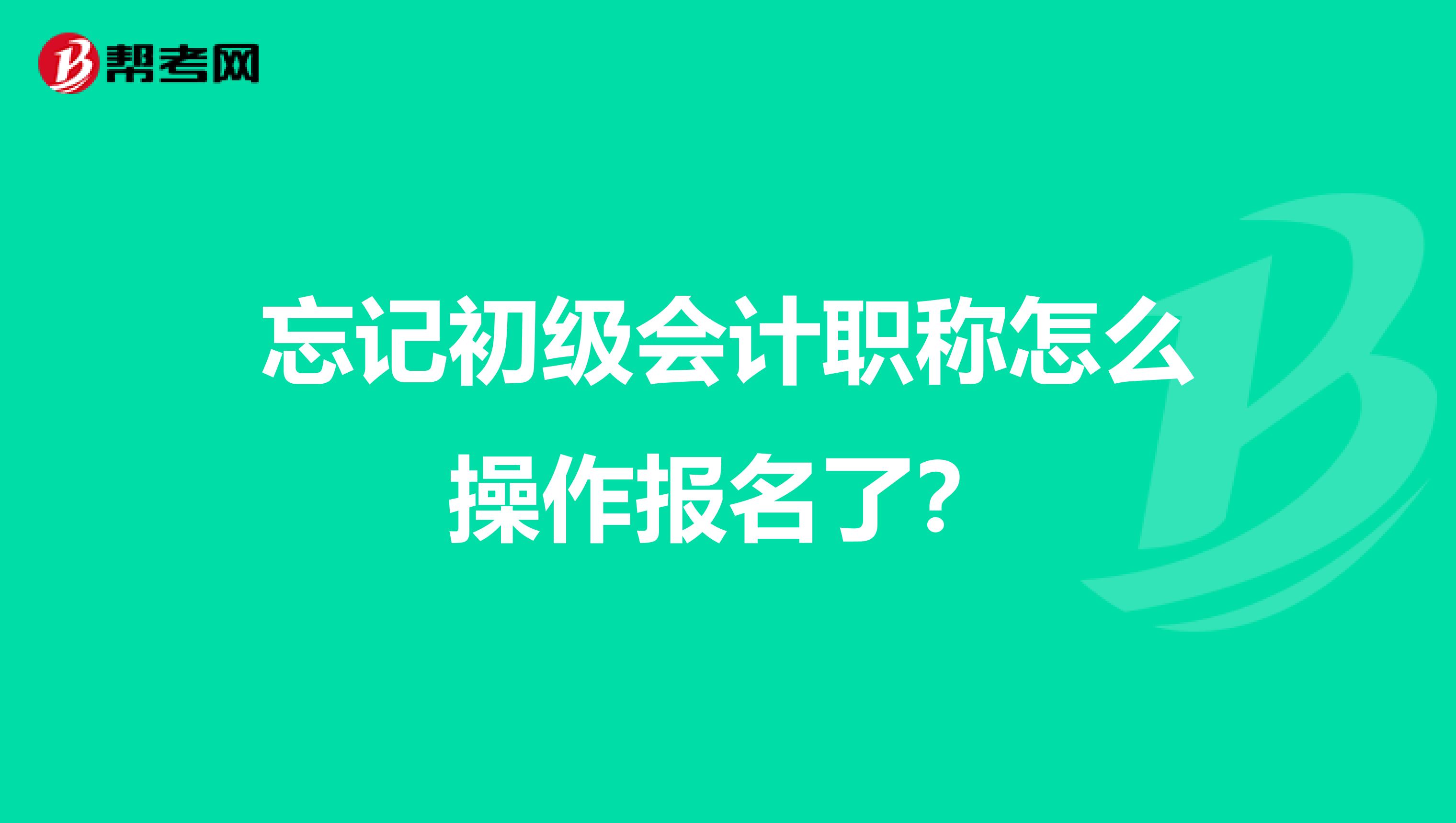 忘记初级会计职称怎么操作报名了？