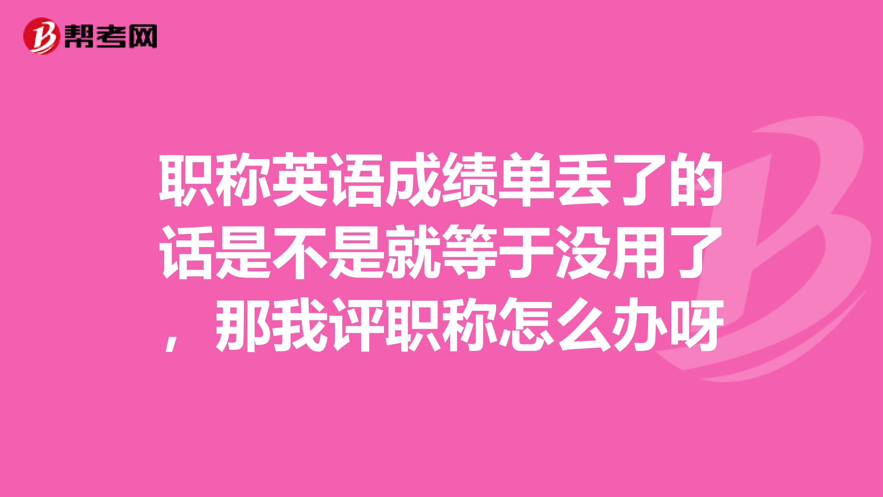 职称英语成绩单丢了的话是不是就等于没用了，那我评职称怎么办呀