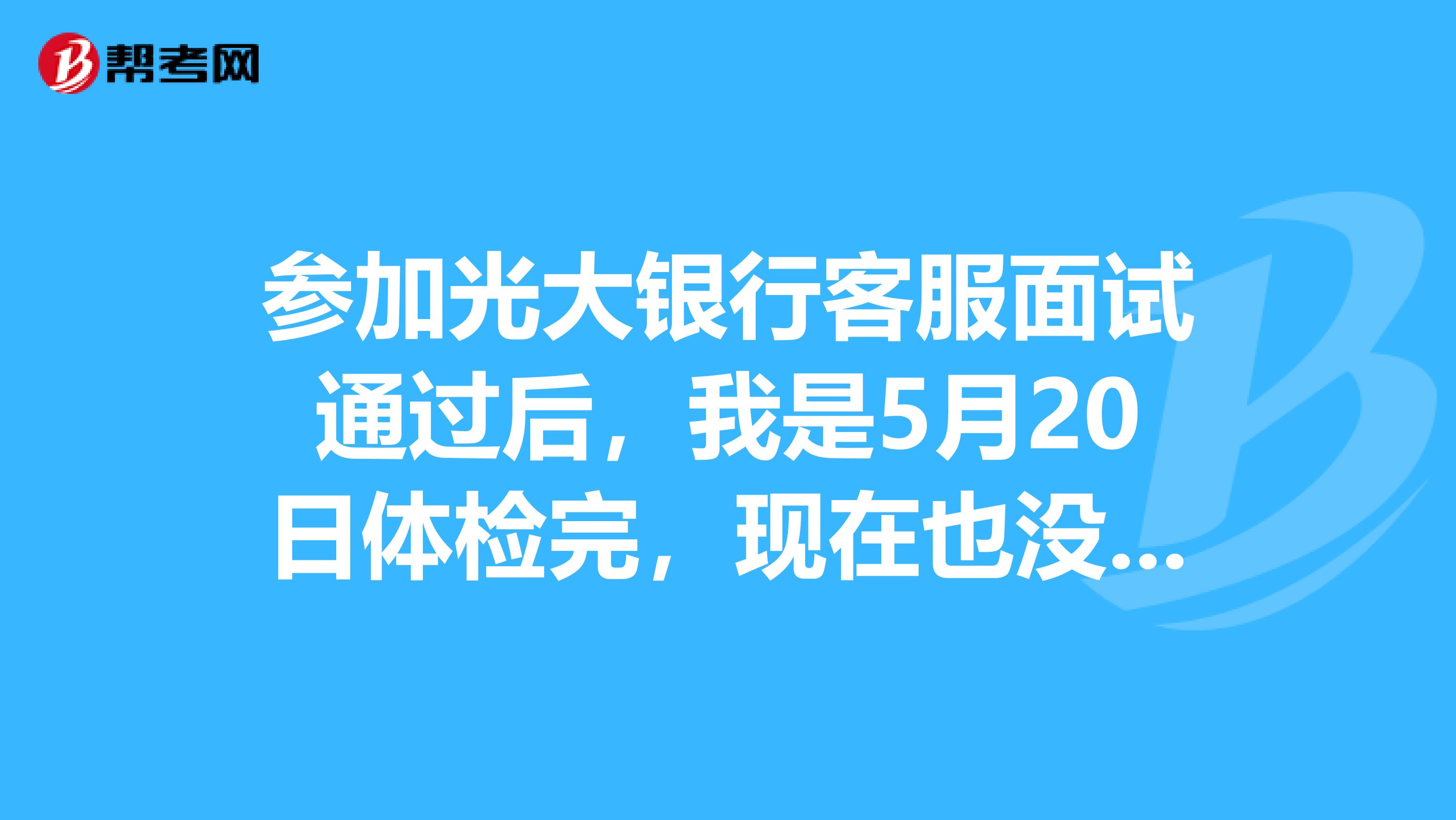 參加光大銀行客服面試通過後,我是5月20日體檢完,現在也沒收到通知