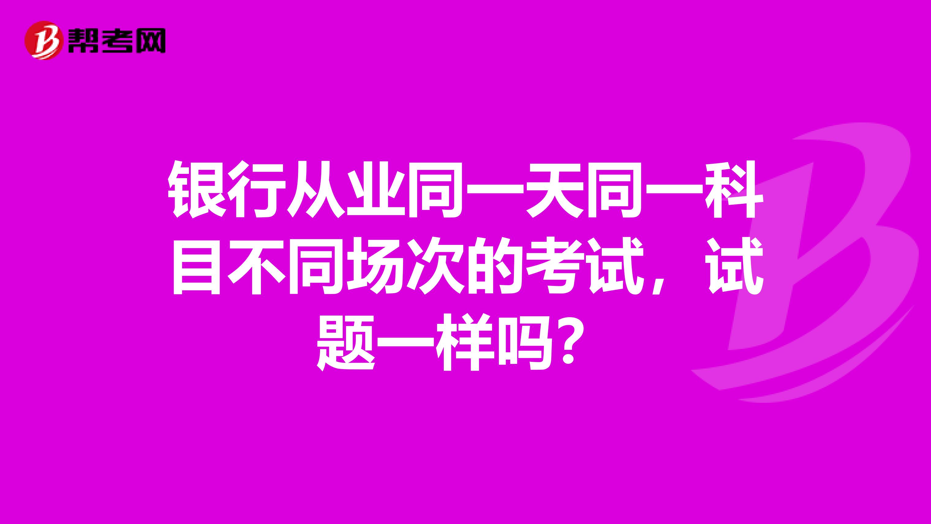 银行从业同一天同一科目不同场次的考试,试题一样吗?