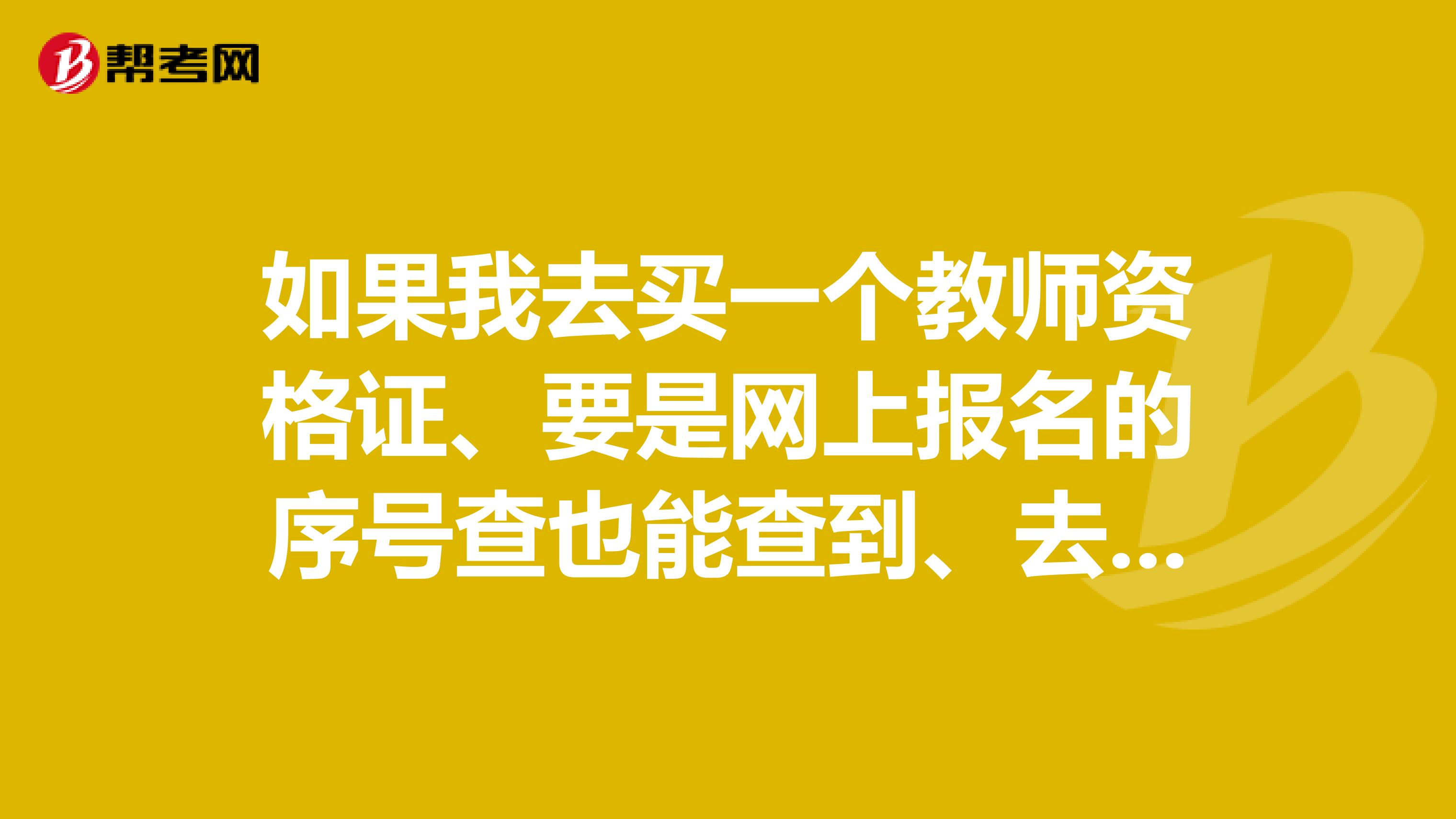 如果我去买一个教师资格证、要是网上报名的序号查也能查到、去应聘的话会有问题吗?