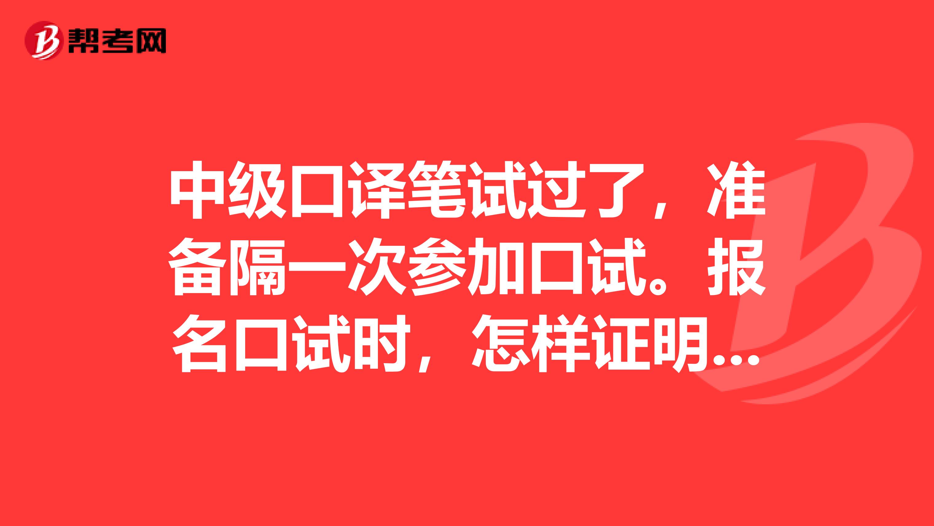 中级口译笔试过了,准备隔一次参加口试。报名口试时,怎样证明自己笔试过了