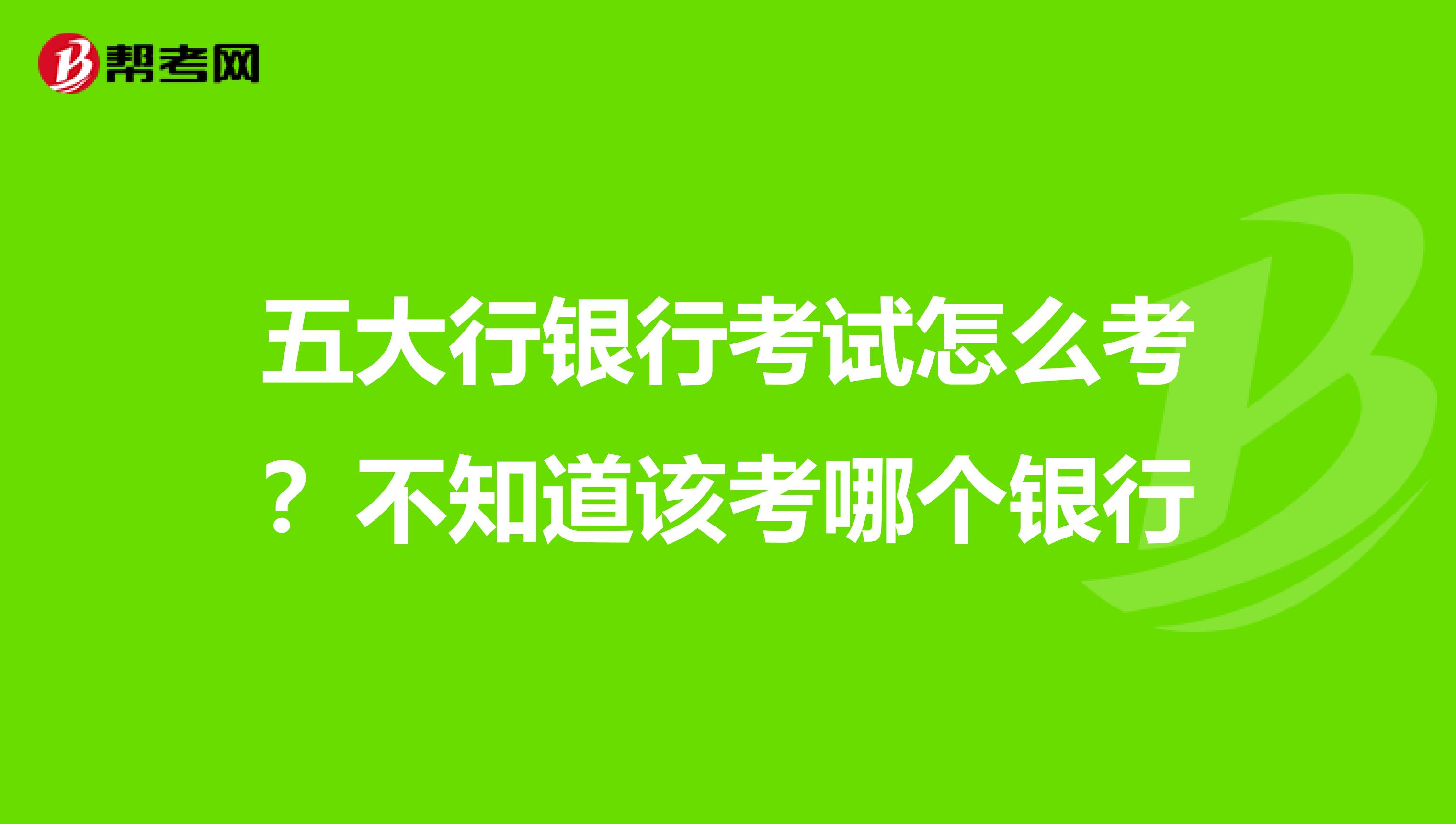 五大行银行考试怎么考？不知道该考哪个银行