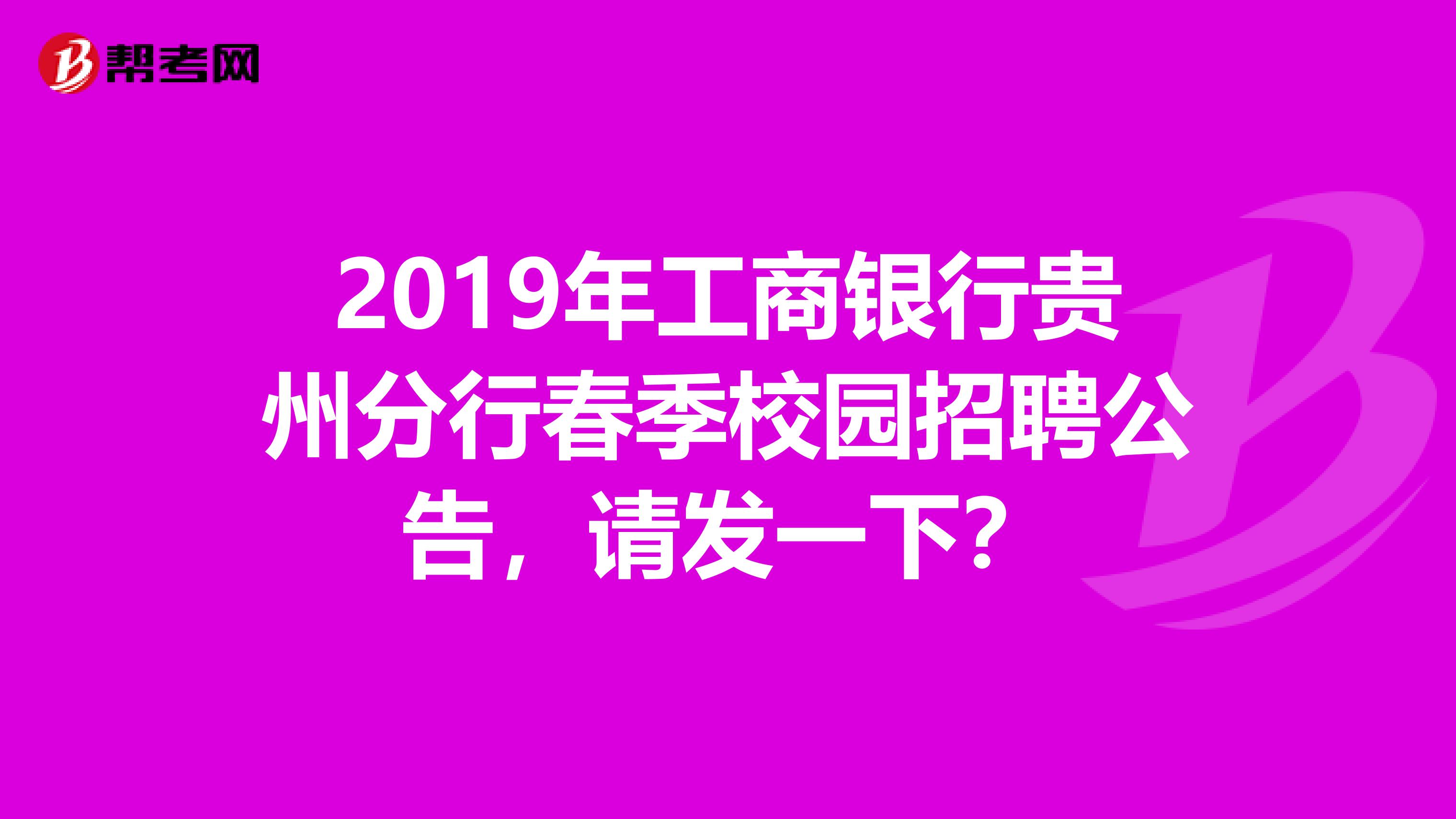 2019年工商银行贵州分行春季校园招聘公告，请发一下？