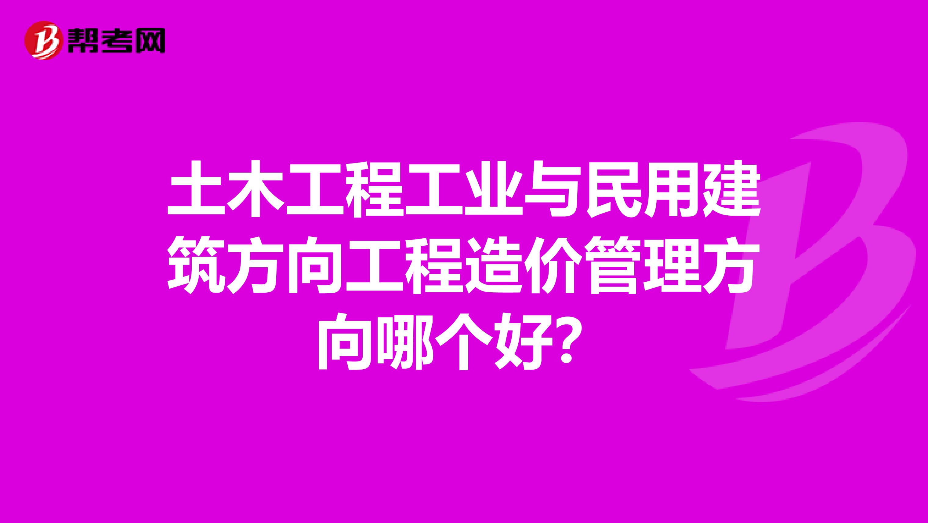 土木工程工业与民用建筑方向工程造价管理方向哪个好?