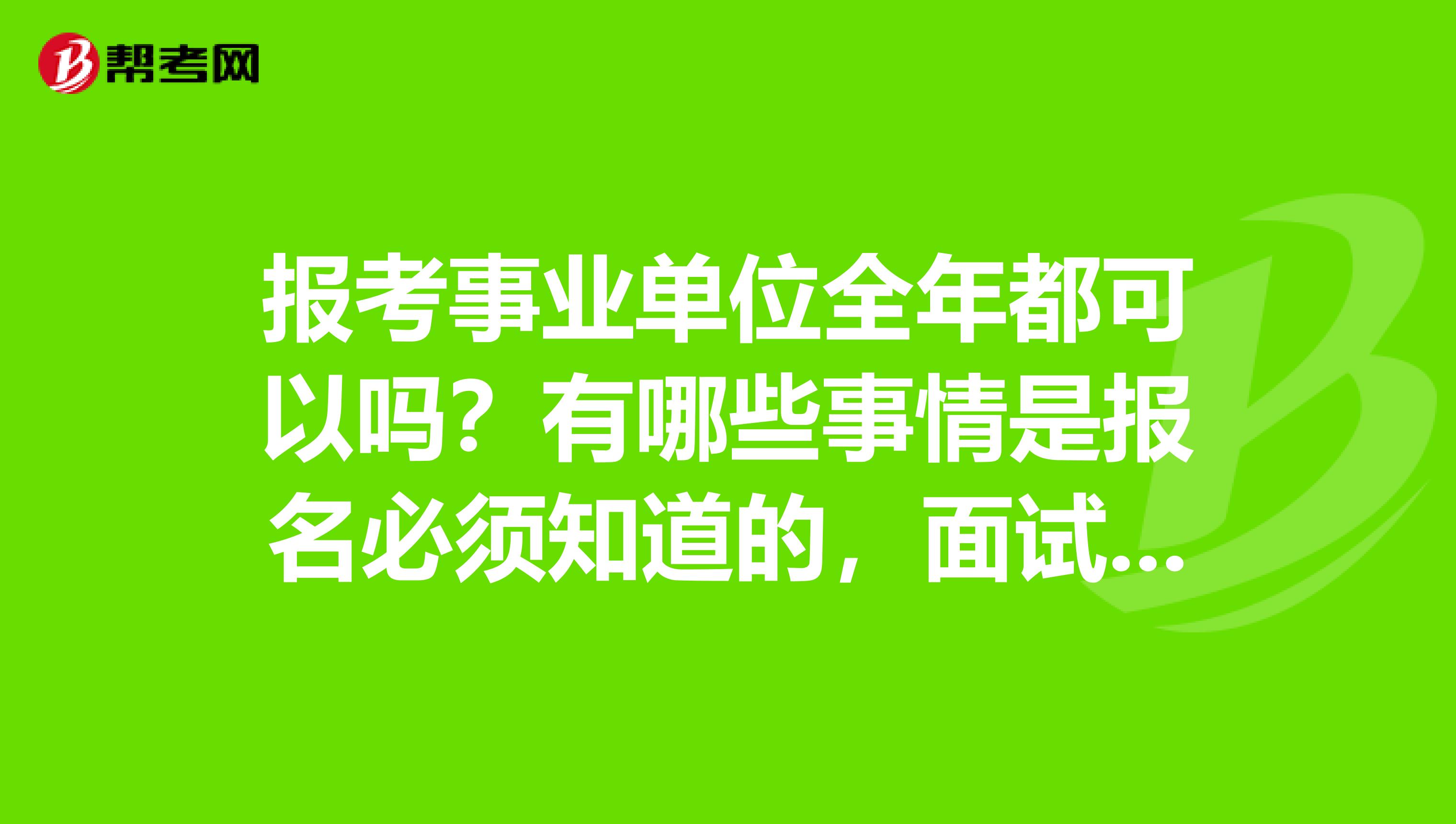 报考事业单位全年都可以吗？有哪些事情是报名必须知道的，面试过关了就能顺利进入该事业单位吗？