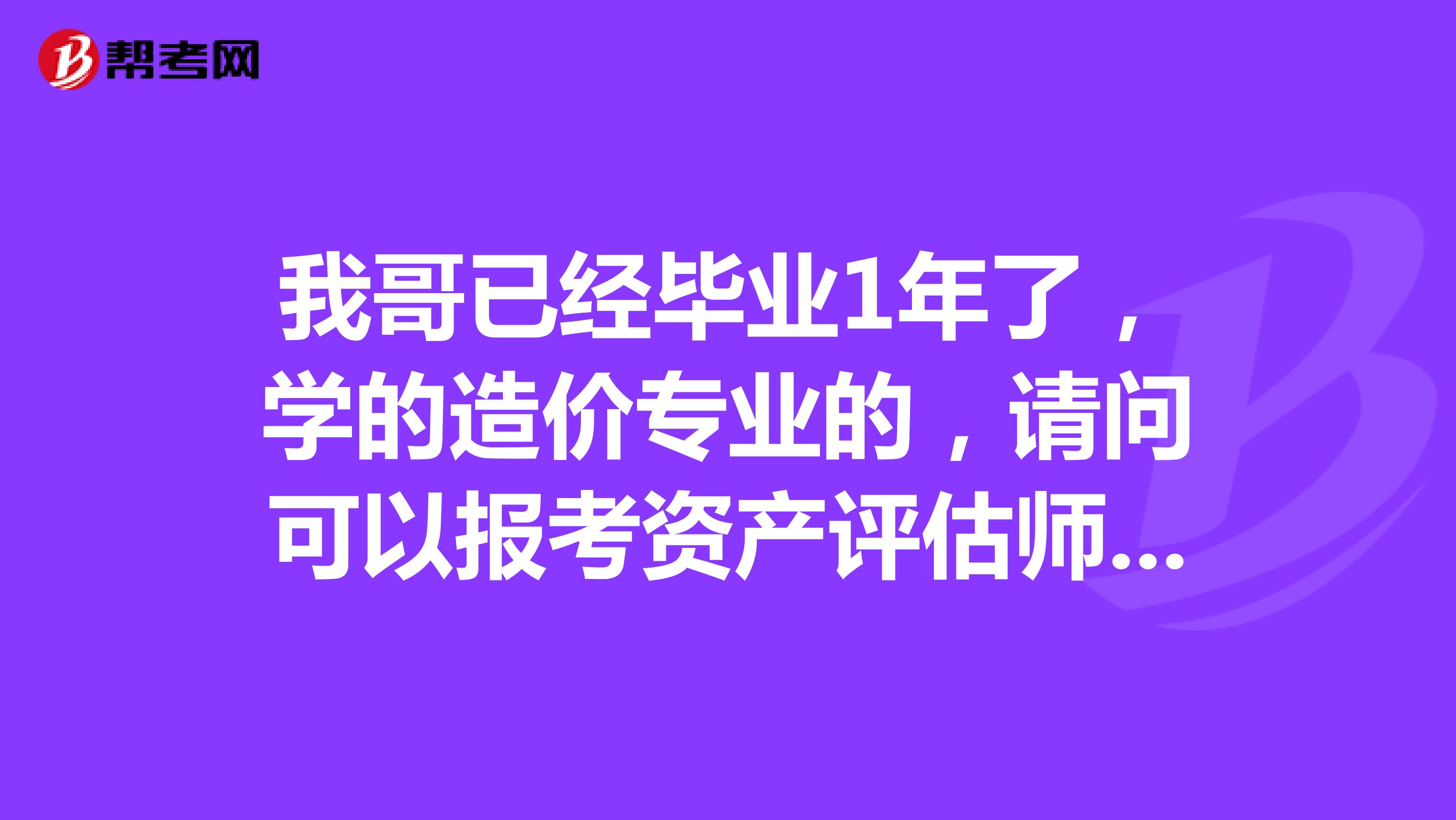 我哥已经毕业1年了，学的造价专业的，请问可以报考资产评估师吗？？