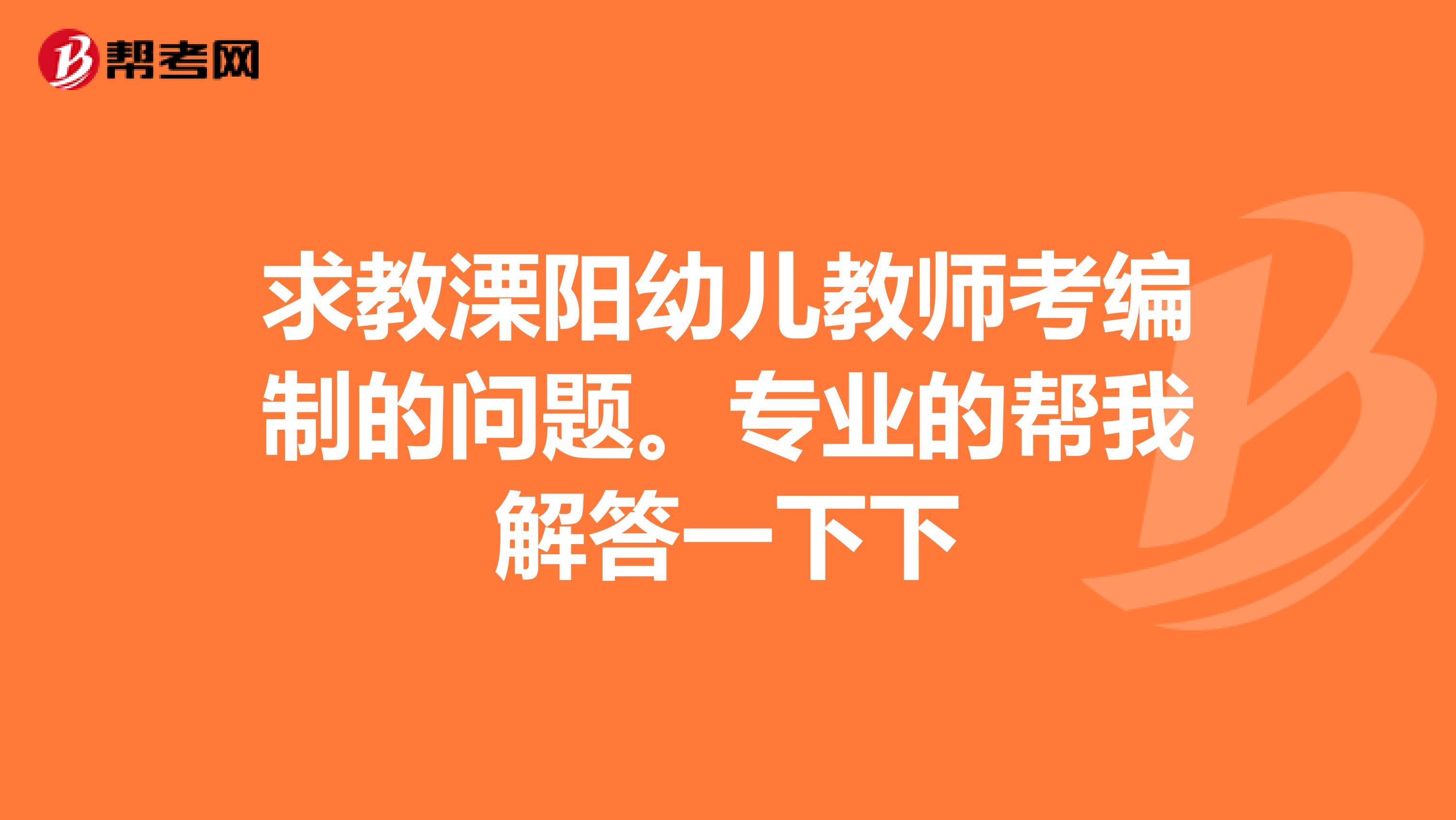 求教溧阳幼儿教师考编制的问题。专业的帮我解答一下下