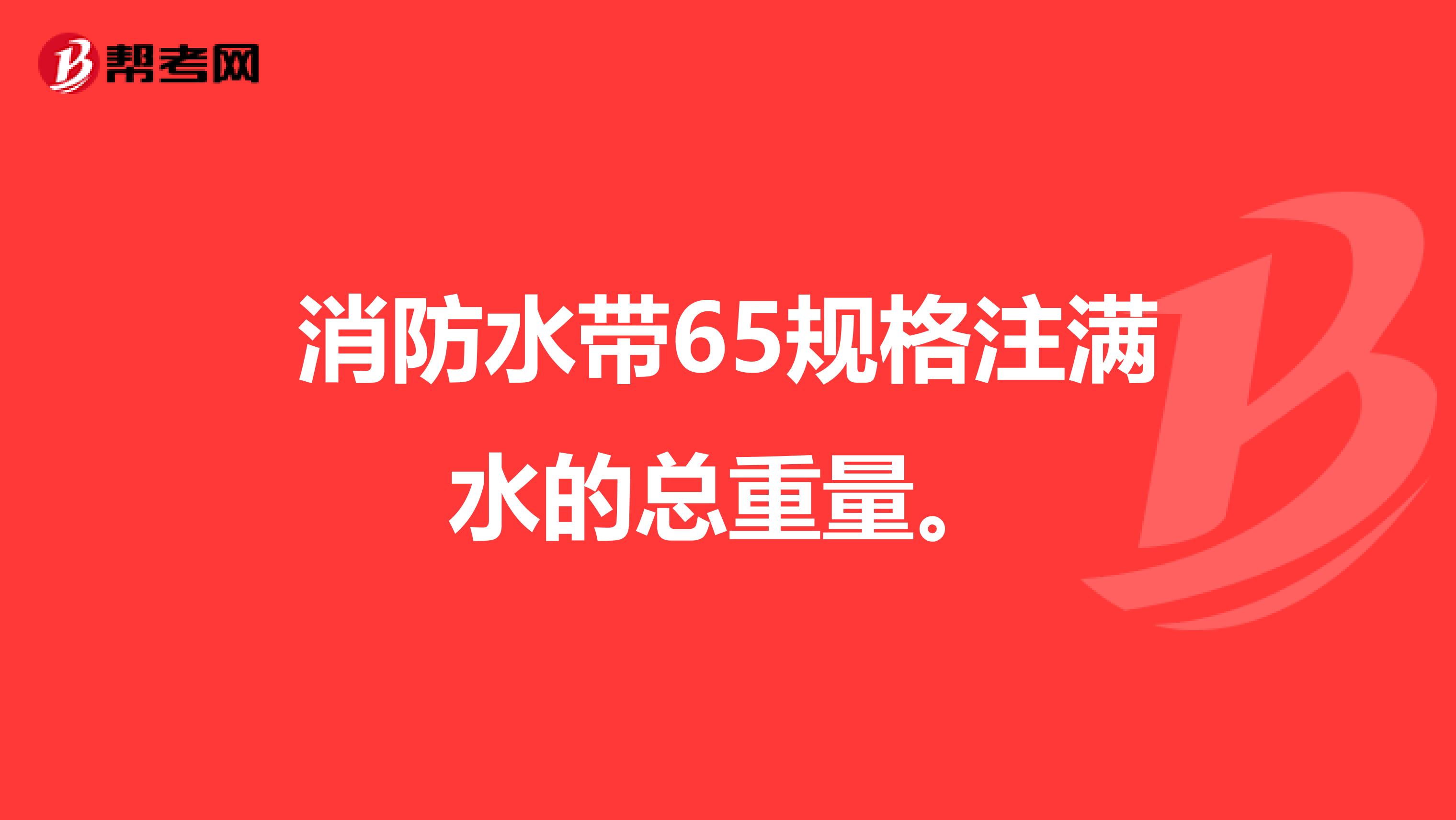消防水带65规格注满水的总重量。