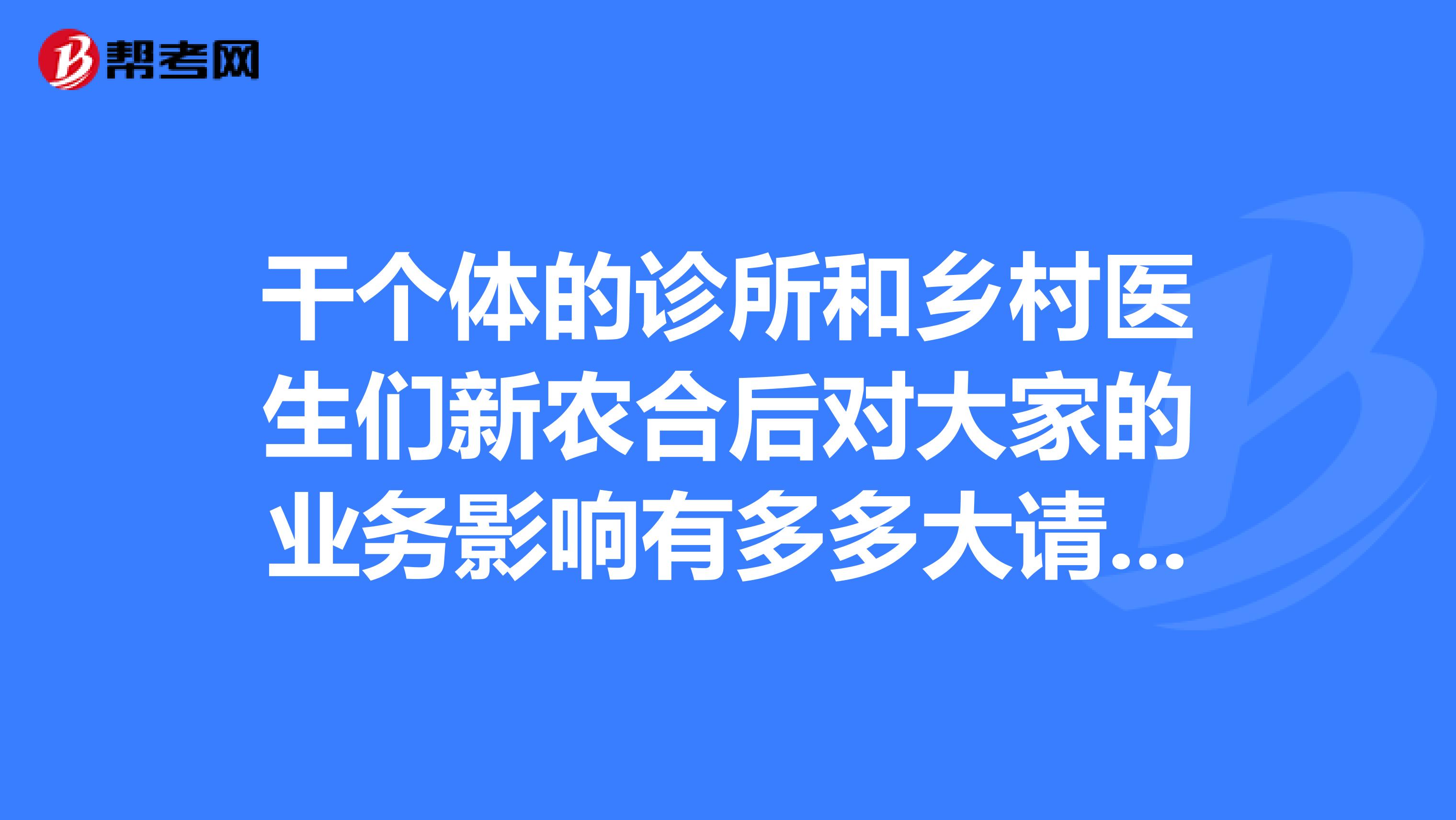 干个体的诊所和乡村医生们新农合后对大家的业务影响有多多大请教教?