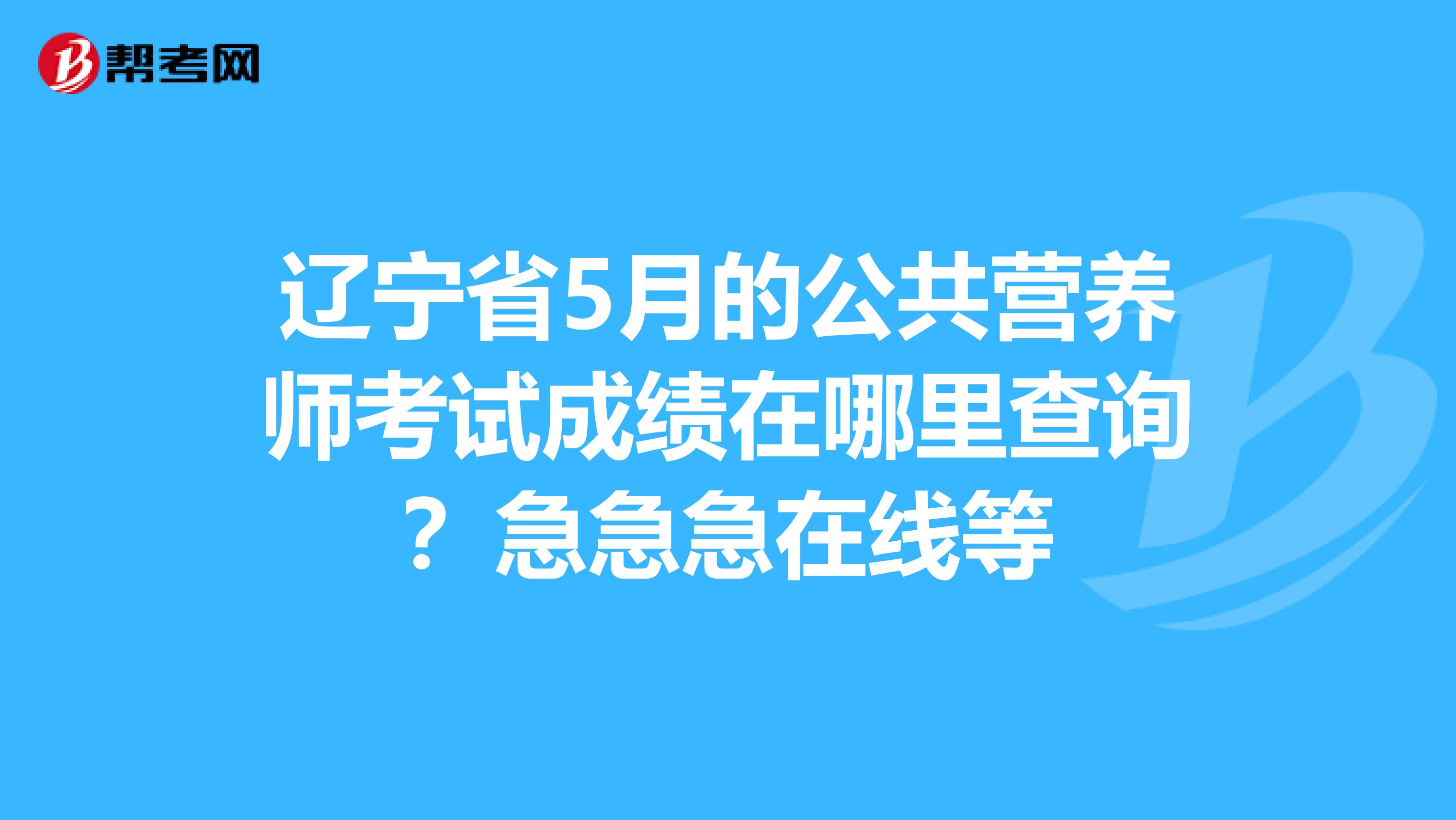 辽宁省5月的公共营养师考试成绩在哪里查询？急急急在线等